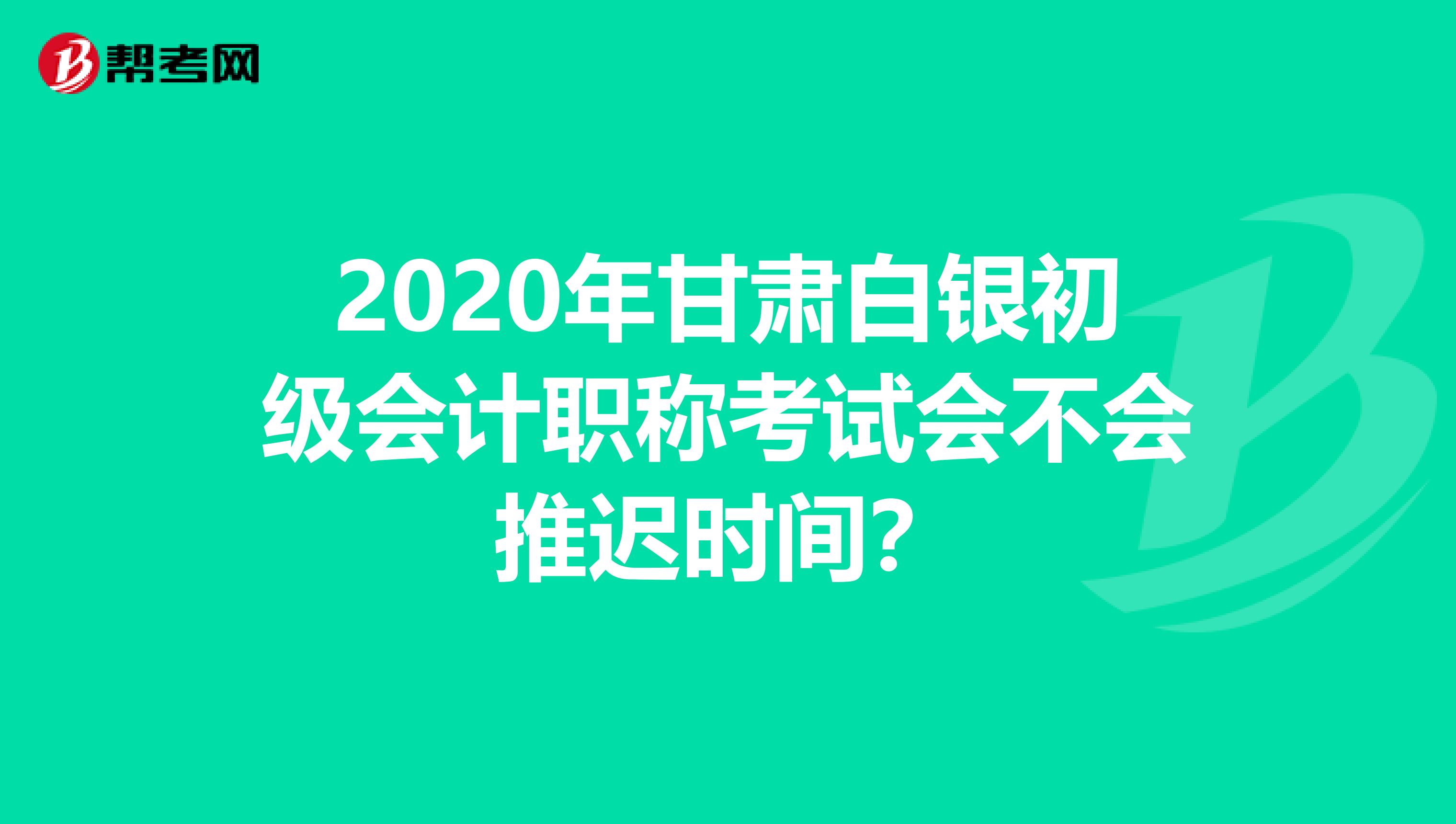 2020年甘肃白银初级会计职称考试会不会推迟时间？