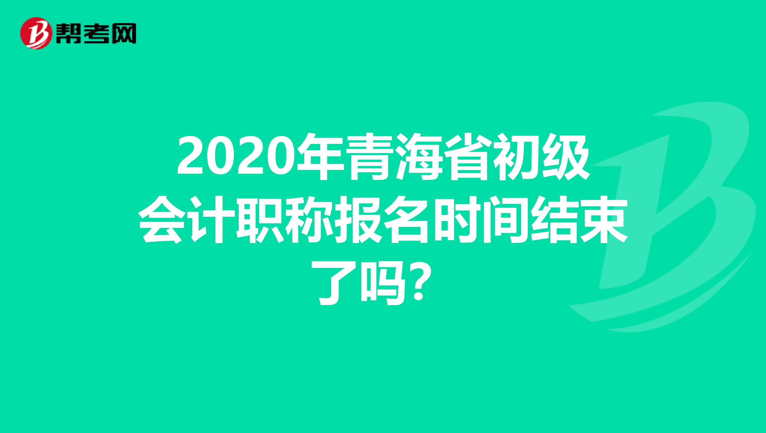 2020年青海省初级会计职称报名时间结束了吗？