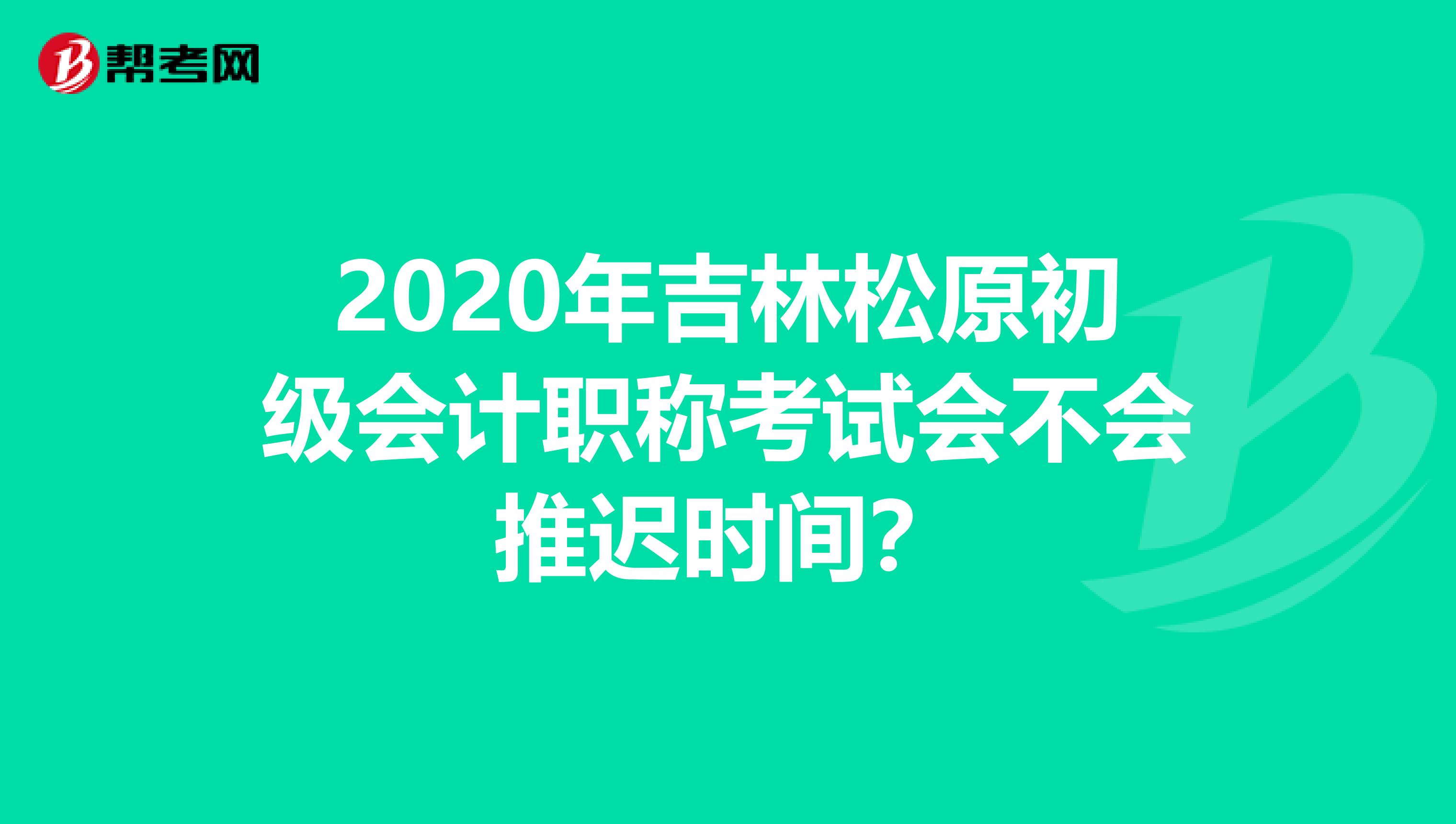 2020年吉林松原初级会计职称考试会不会推迟时间？