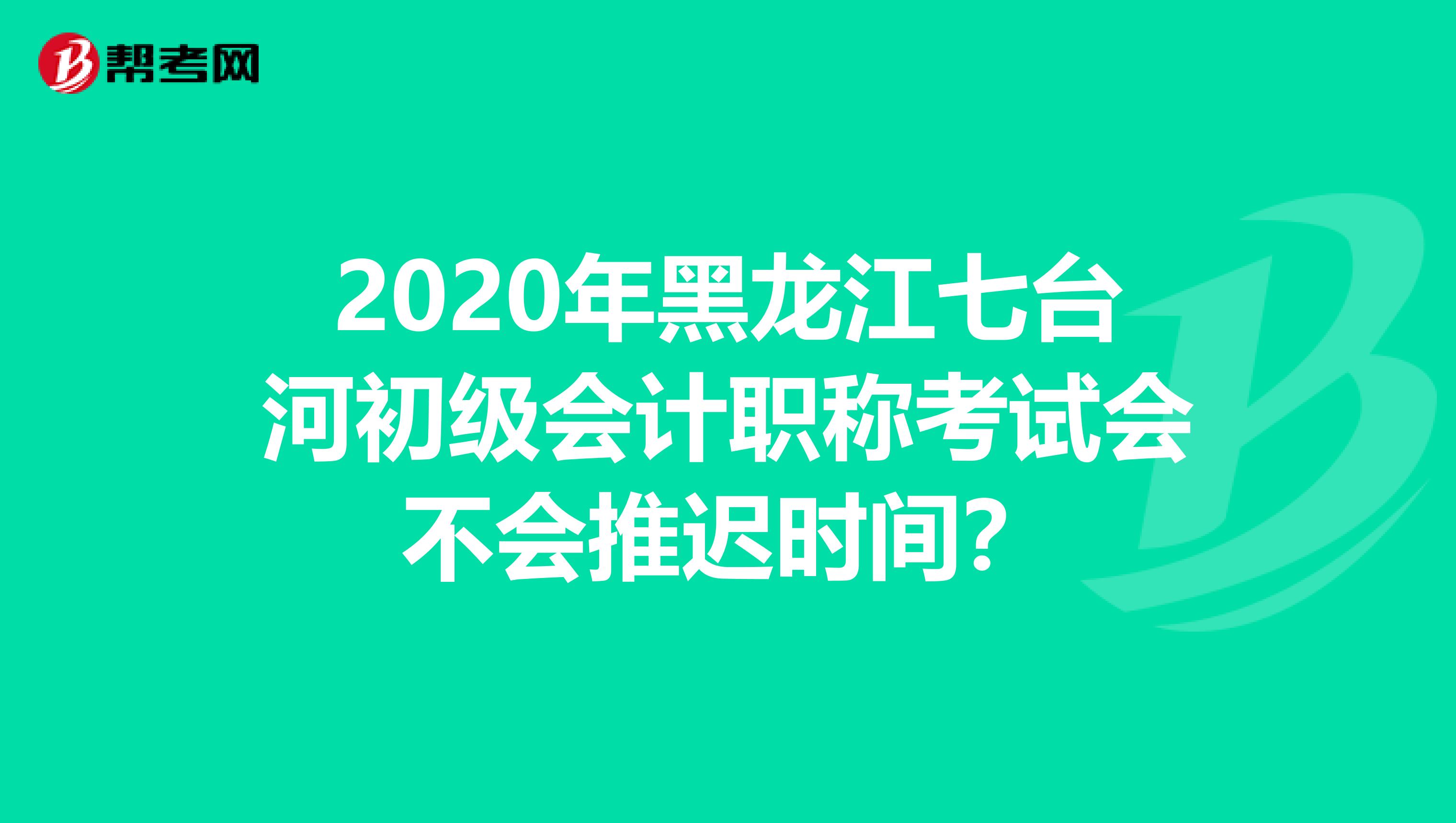 2020年黑龙江七台河初级会计职称考试会不会推迟时间？
