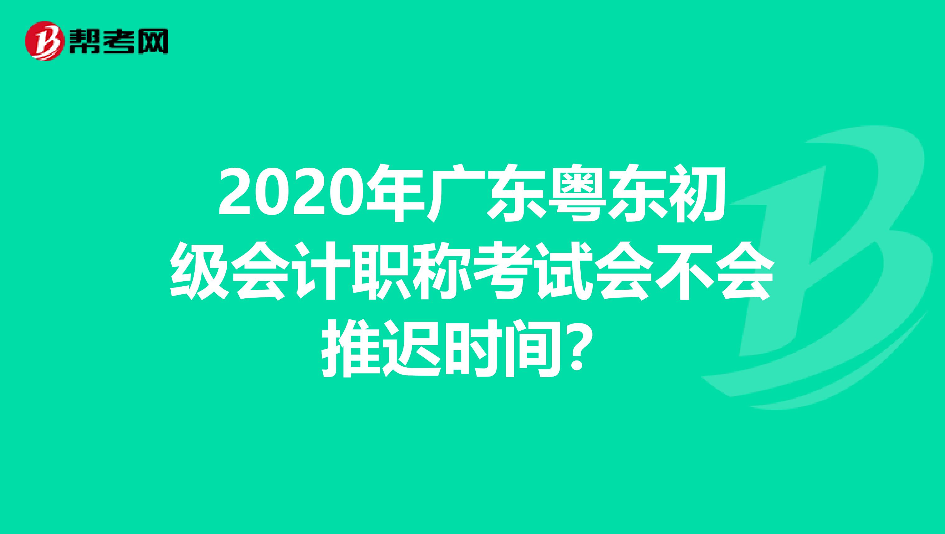 2020年广东粤东初级会计职称考试会不会推迟时间？