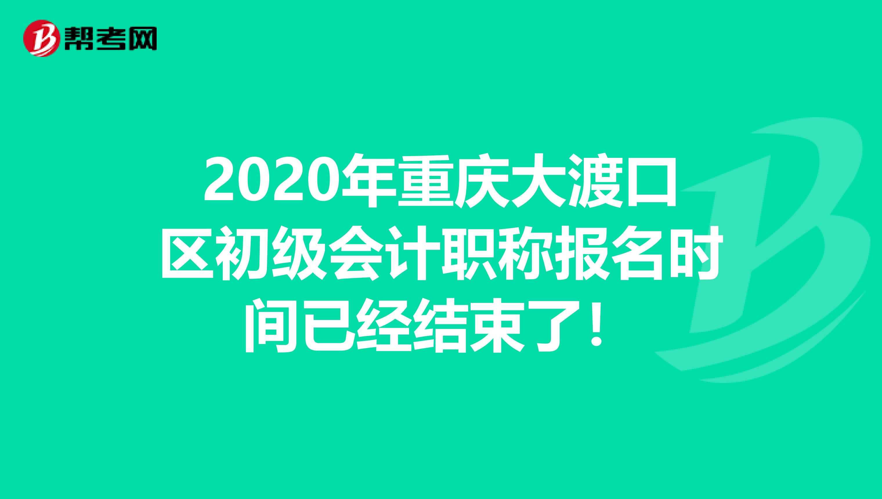 2020年重庆大渡口区初级会计职称报名时间已经结束了！