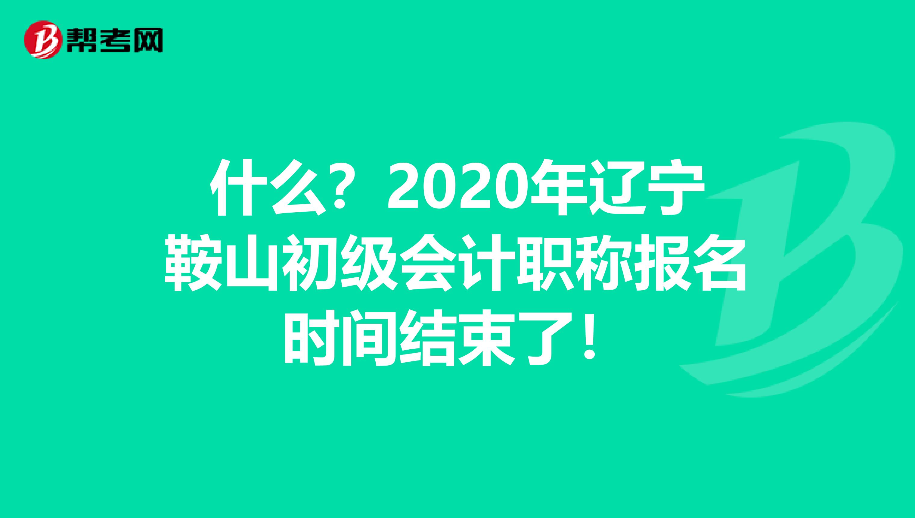 什么？2020年辽宁鞍山初级会计职称报名时间结束了！