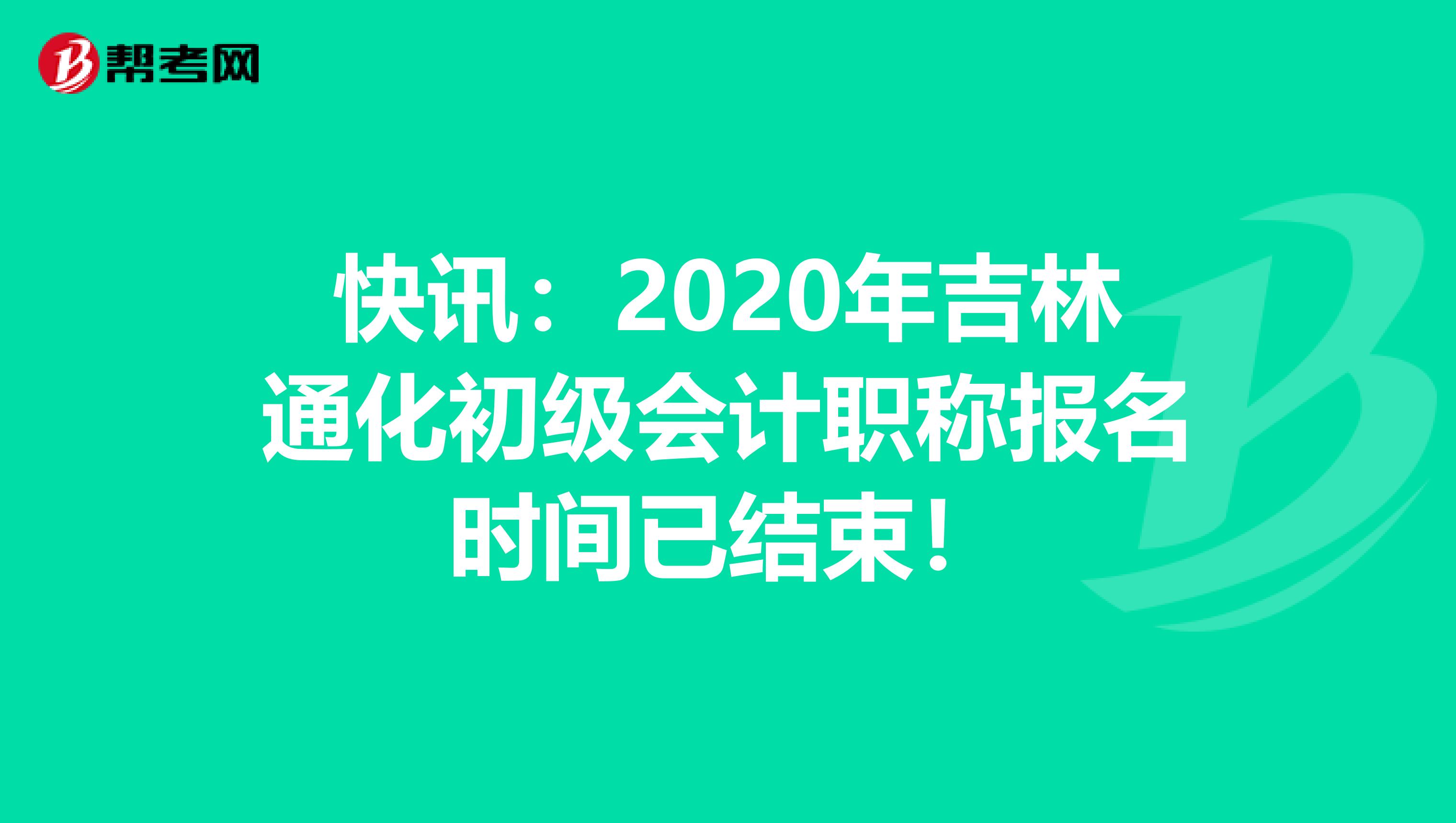 快讯：2020年吉林通化初级会计职称报名时间已结束！