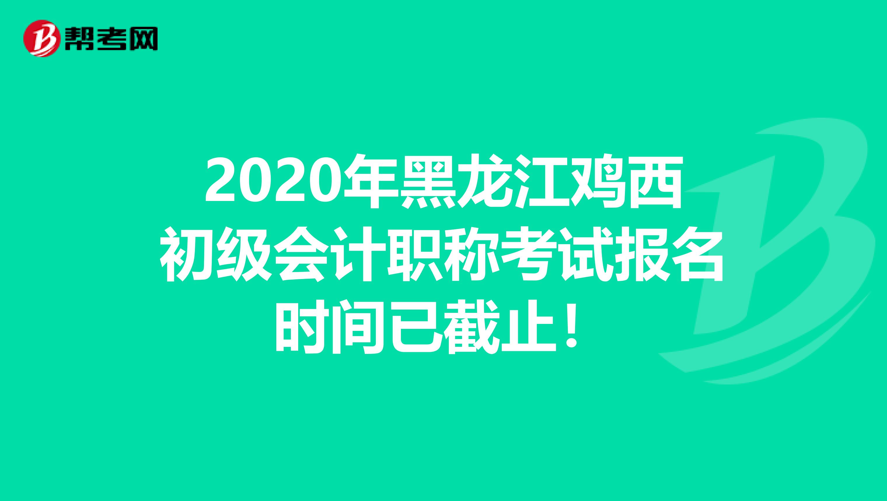 2020年黑龙江鸡西初级会计职称考试报名时间已截止！