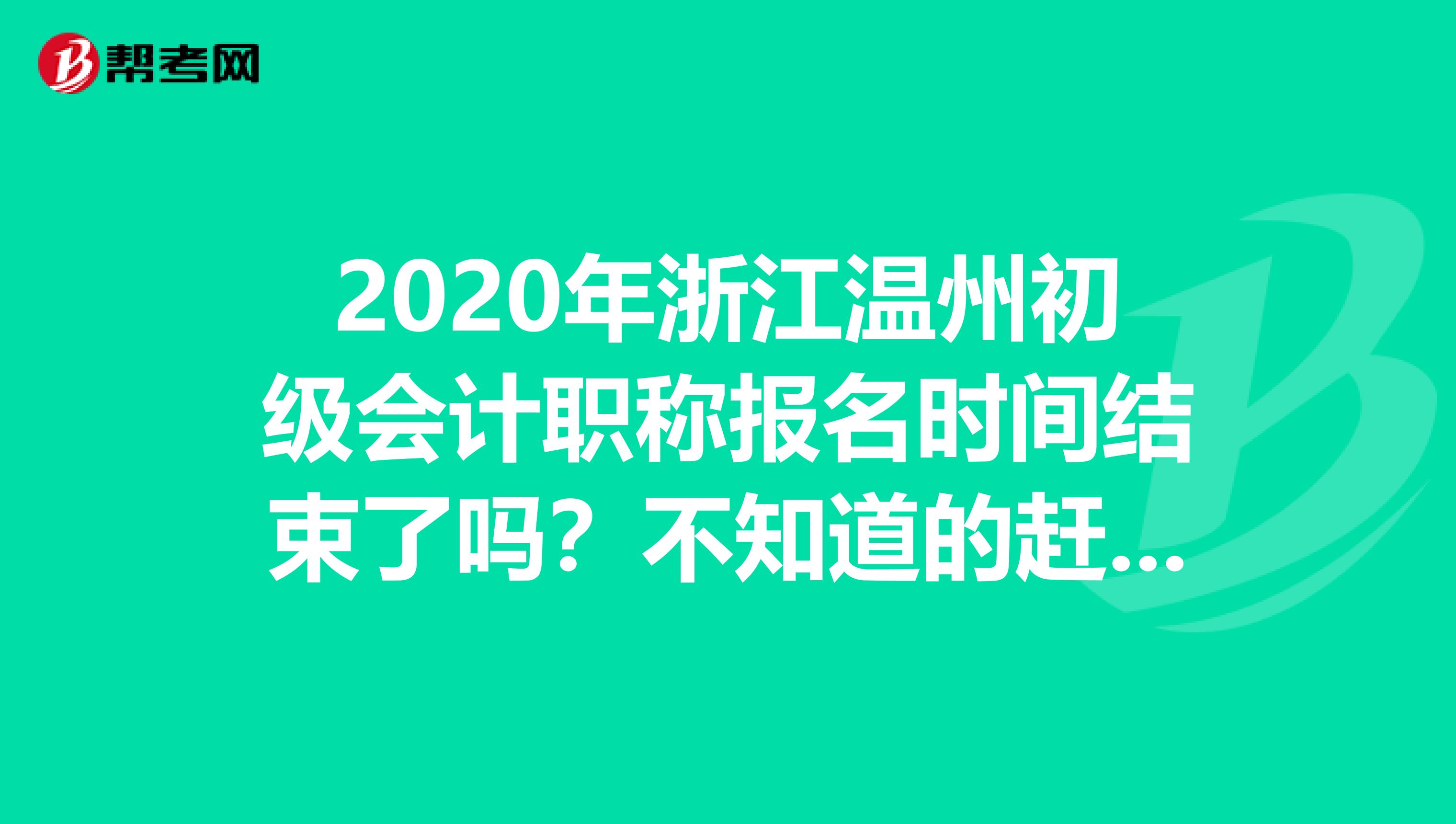 2020年浙江温州初级会计职称报名时间结束了吗？不知道的赶紧看