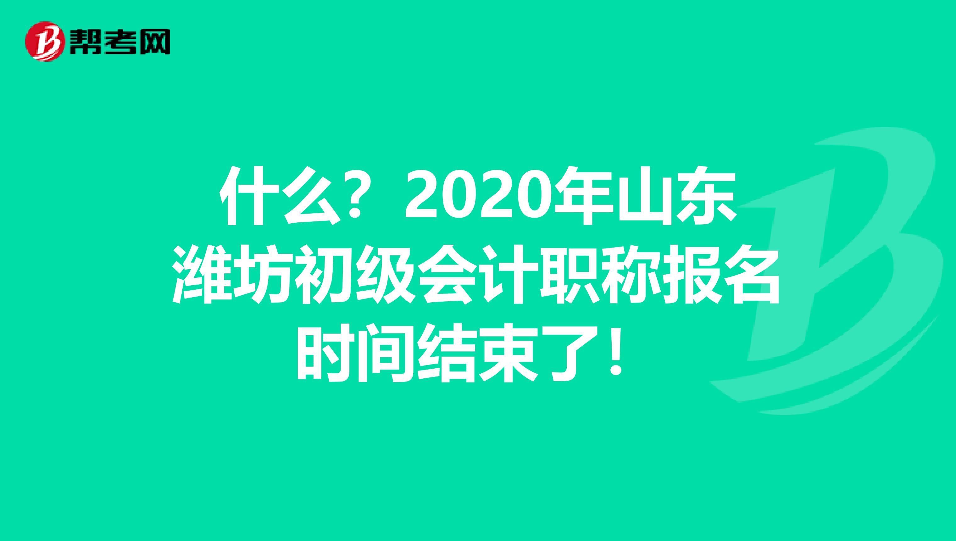 什么？2020年山东潍坊初级会计职称报名时间结束了！