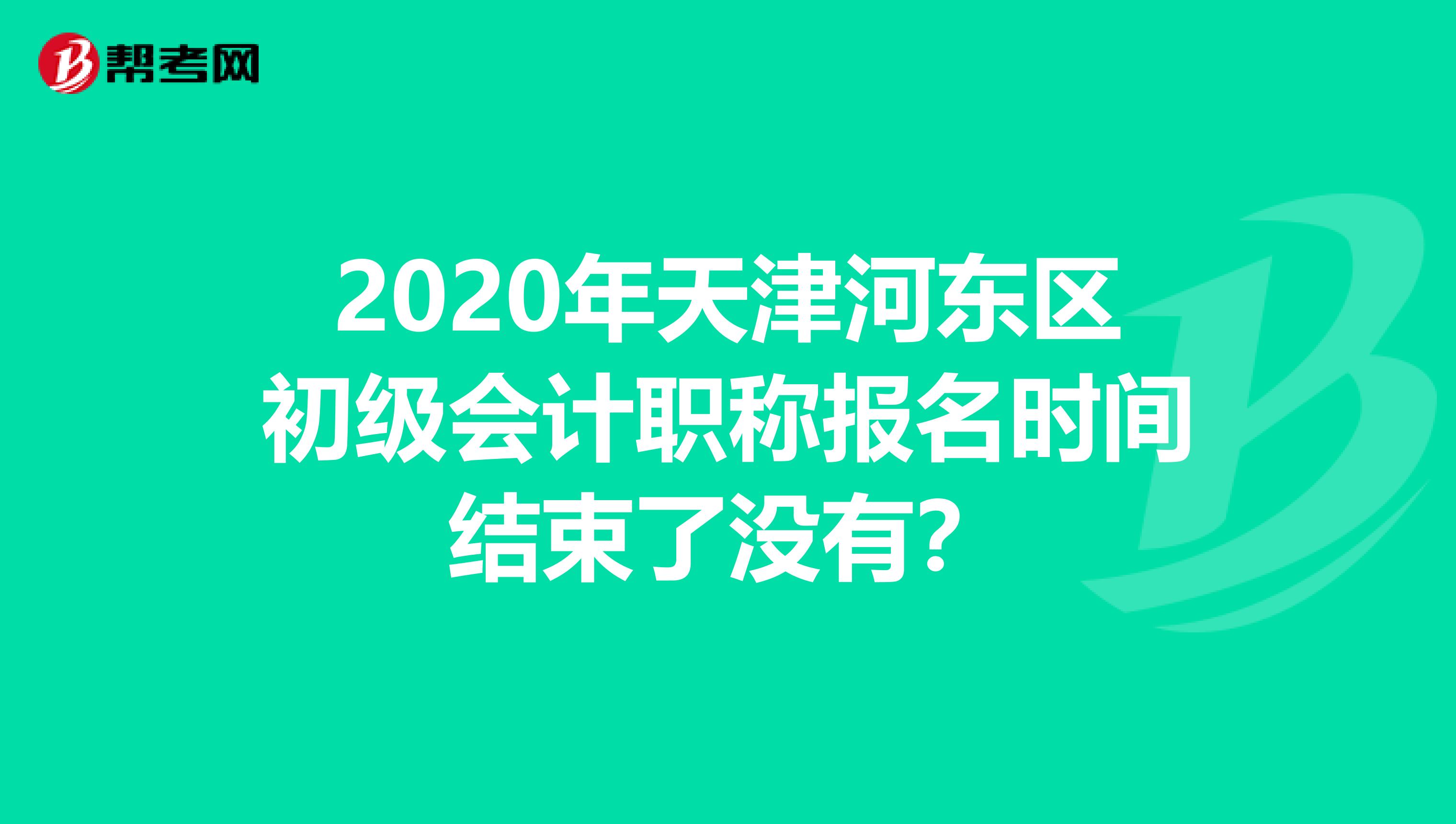 2020年天津河东区初级会计职称报名时间结束了没有？