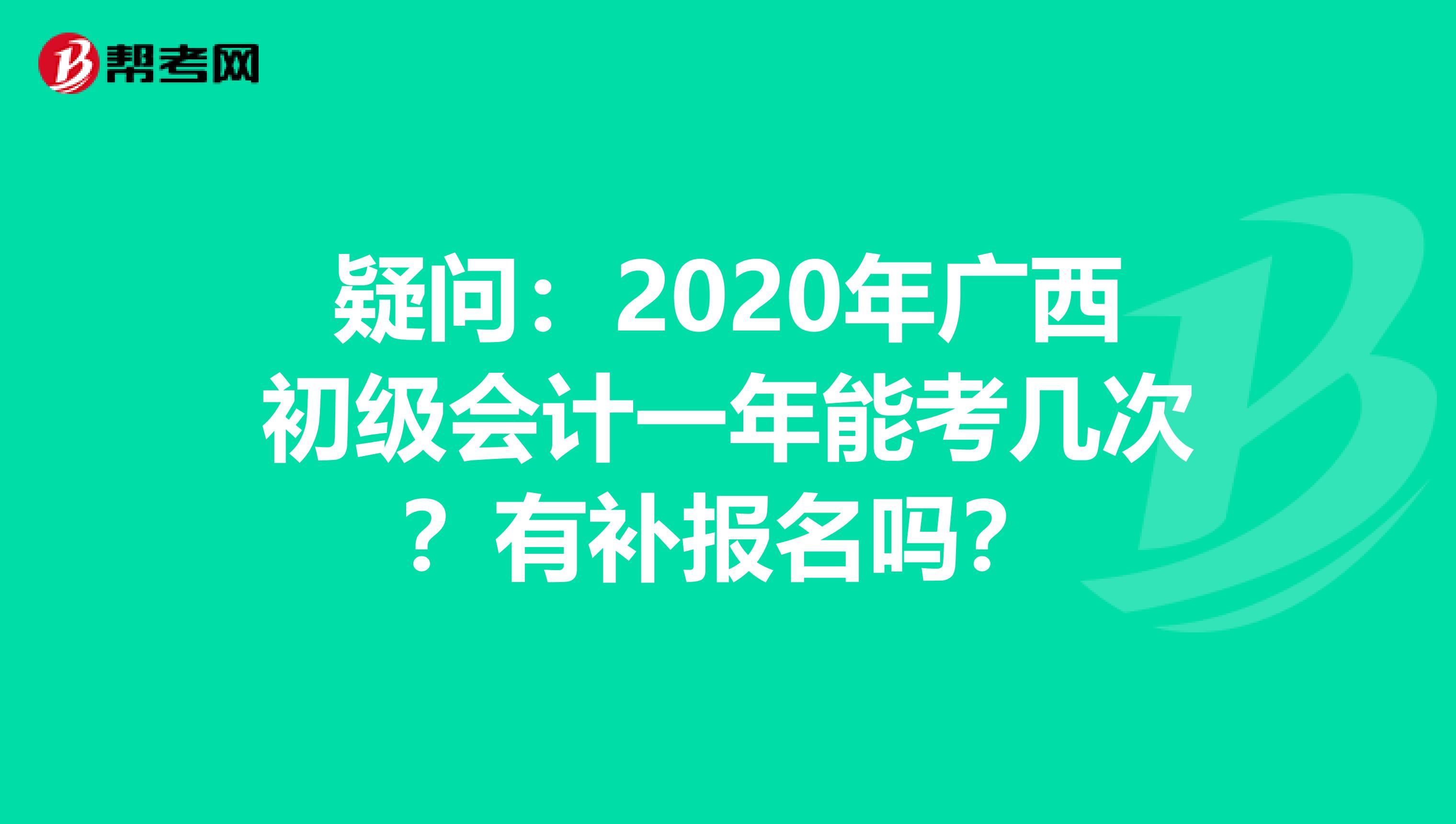 疑问：2020年广西初级会计一年能考几次？有补报名吗？