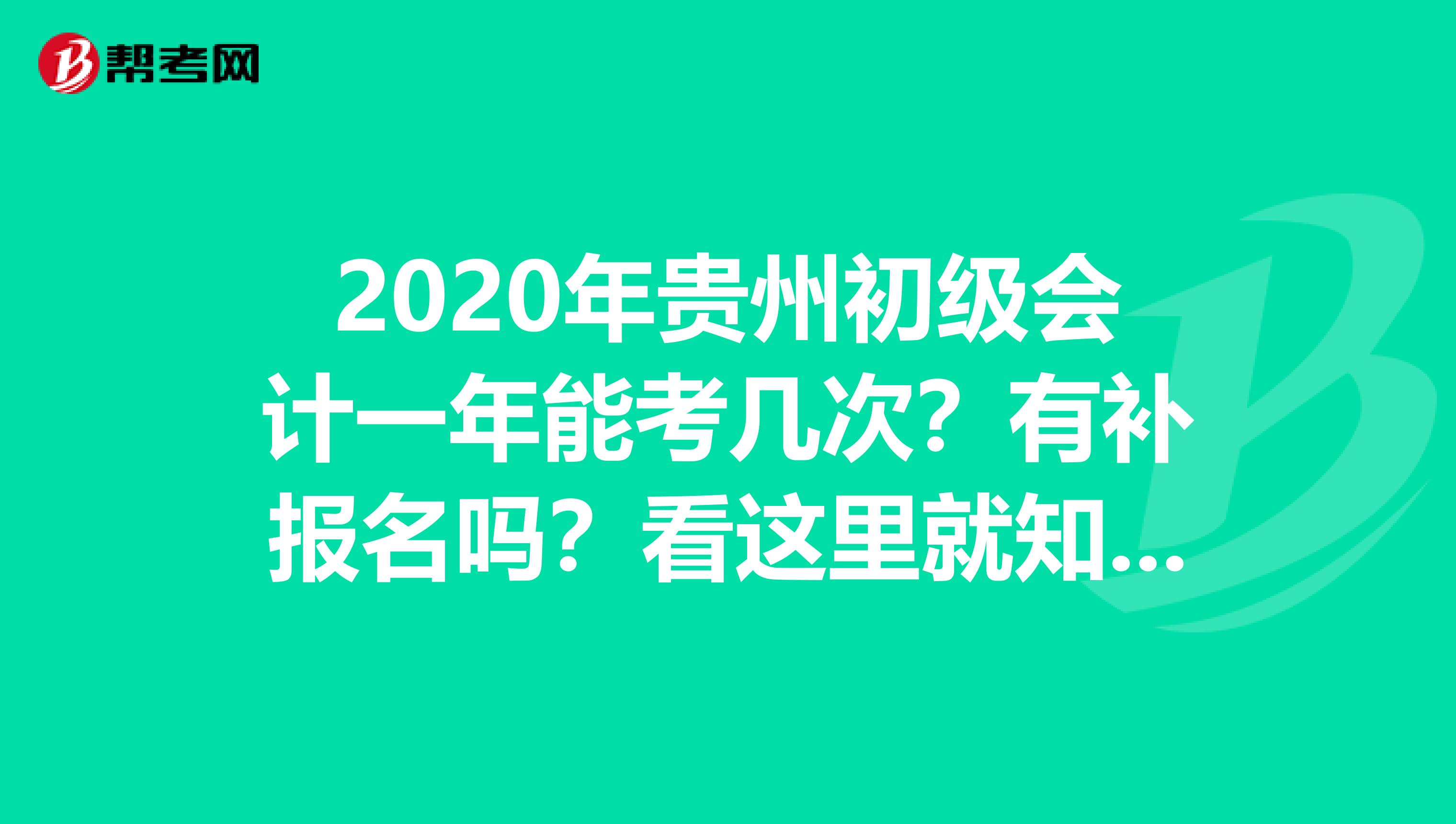 2020年贵州初级会计一年能考几次？有补报名吗？看这里就知道了！