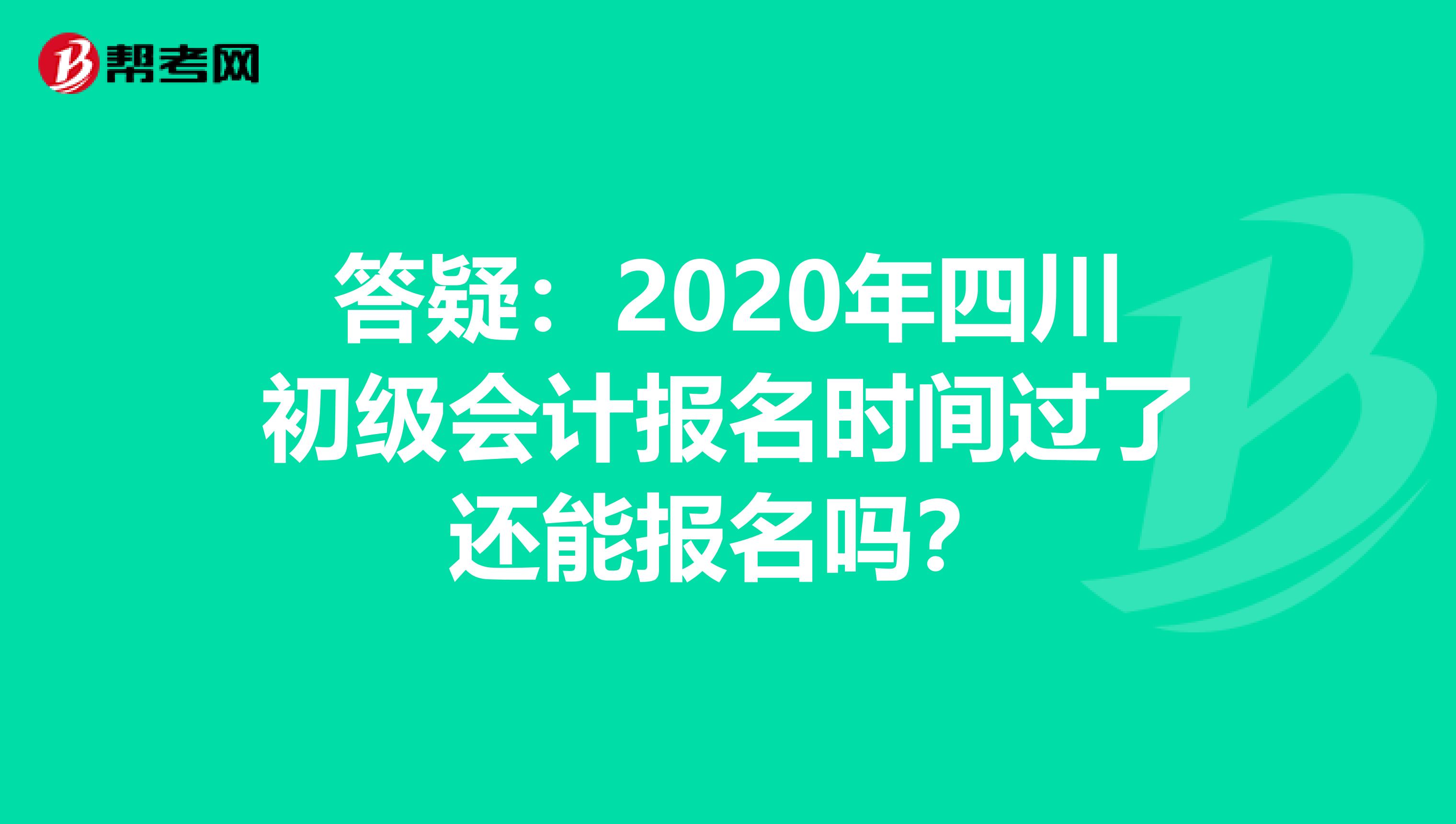 答疑：2020年四川初级会计报名时间过了还能报名吗？