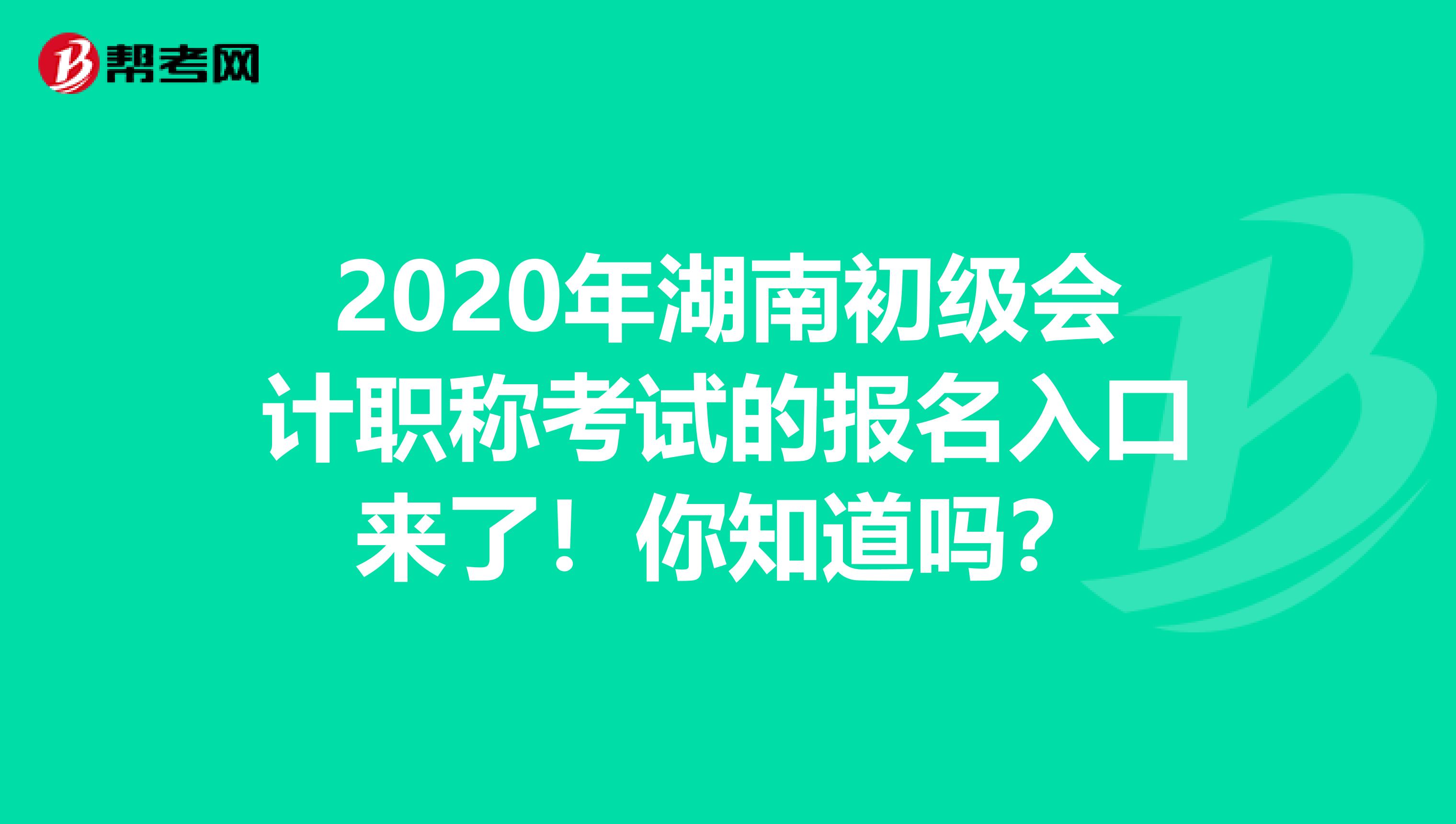 2020年湖南初级会计职称考试的报名入口来了！你知道吗？