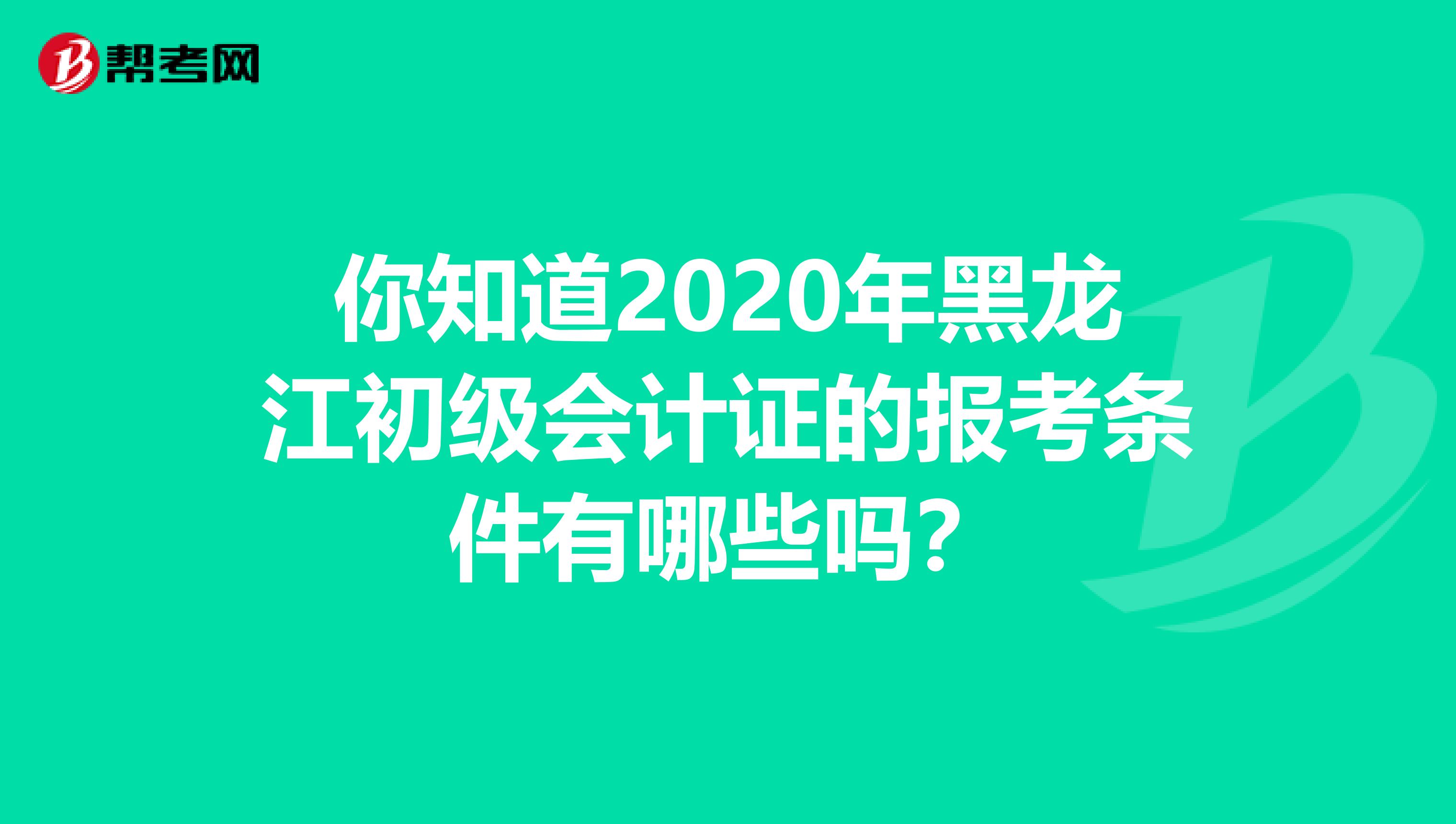你知道2020年黑龙江初级会计证的报考条件有哪些吗？
