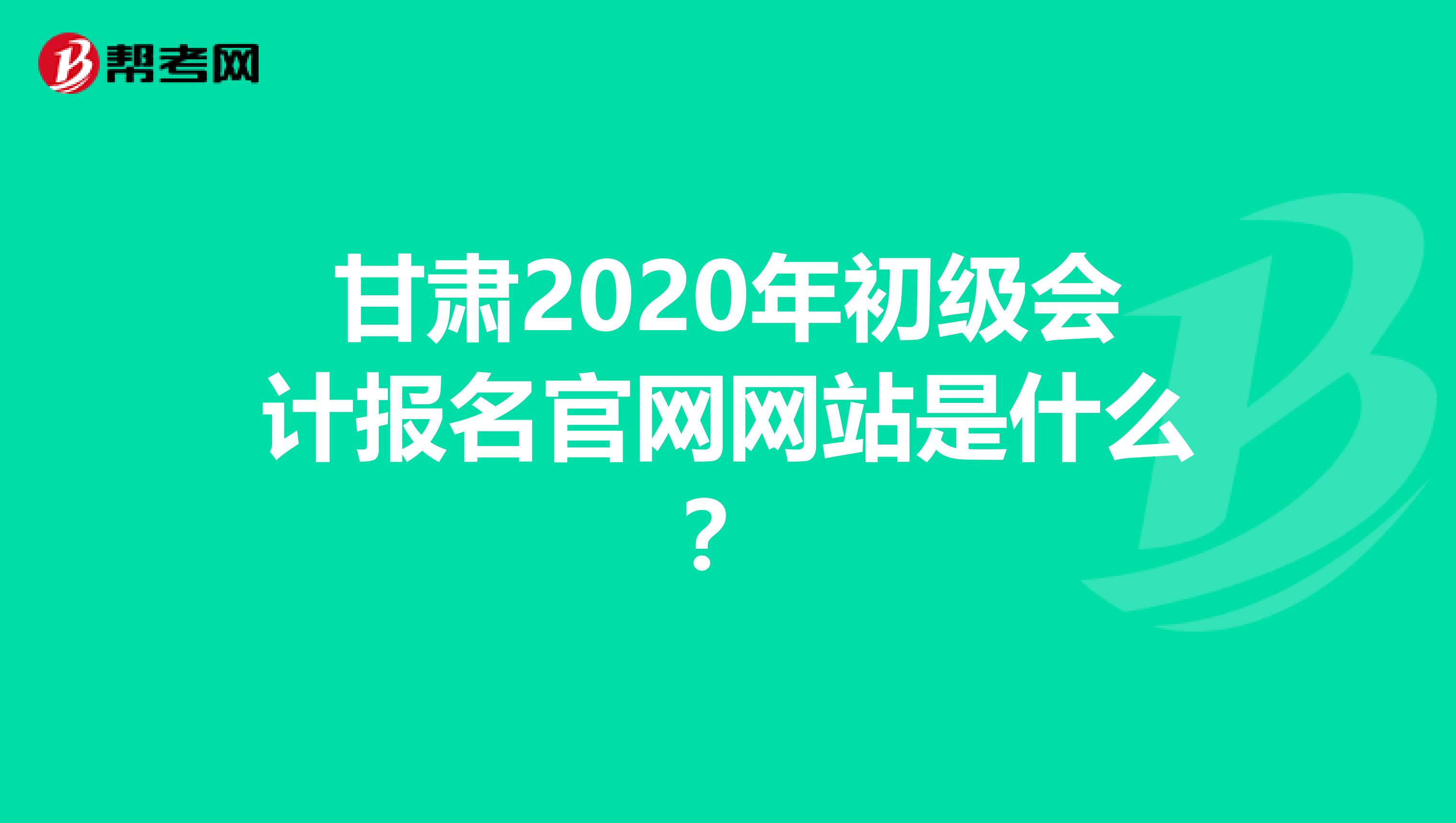 甘肃2020年初级会计报名官网网站是什么？