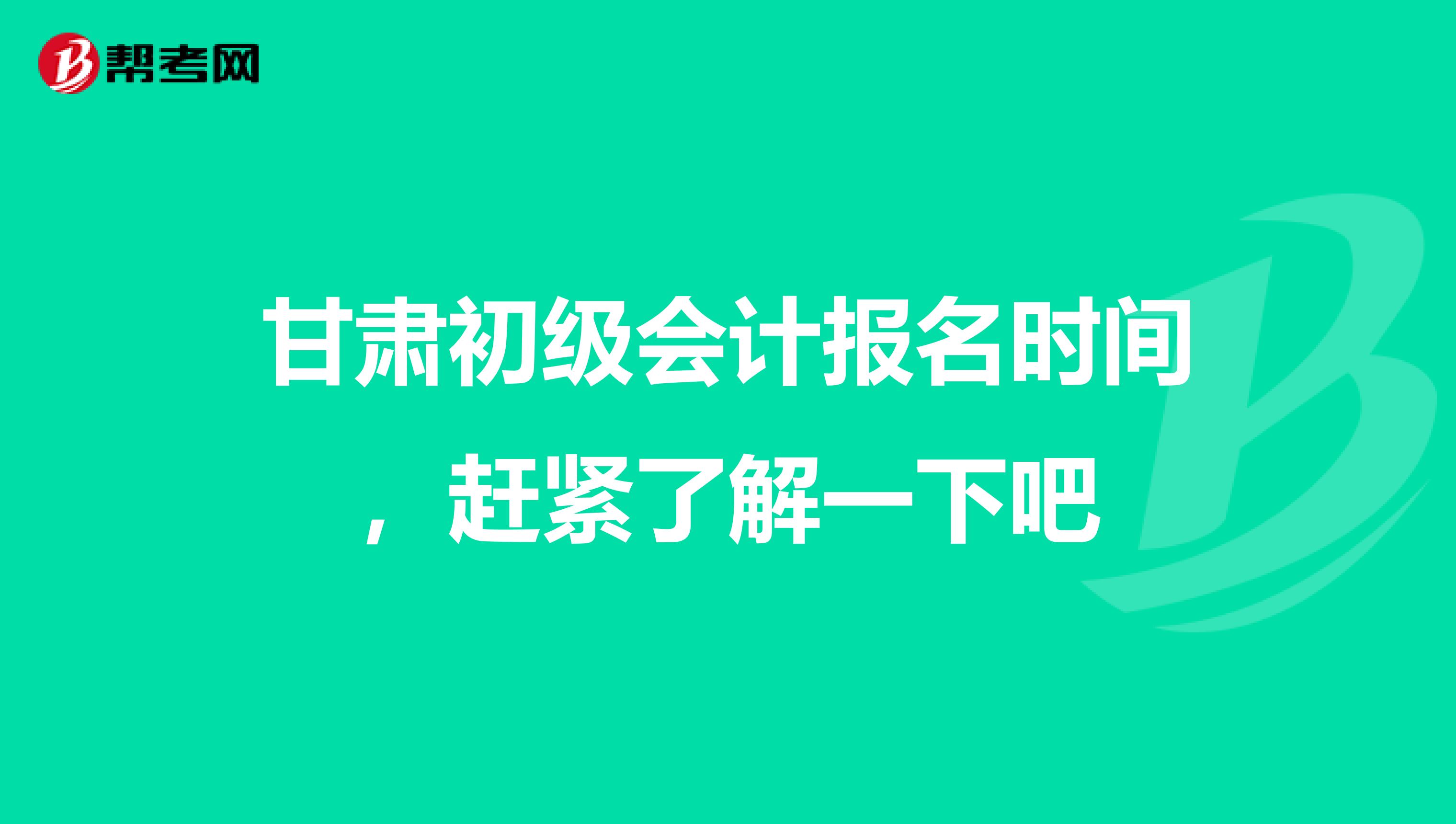 甘肃初级会计报名时间，赶紧了解一下吧