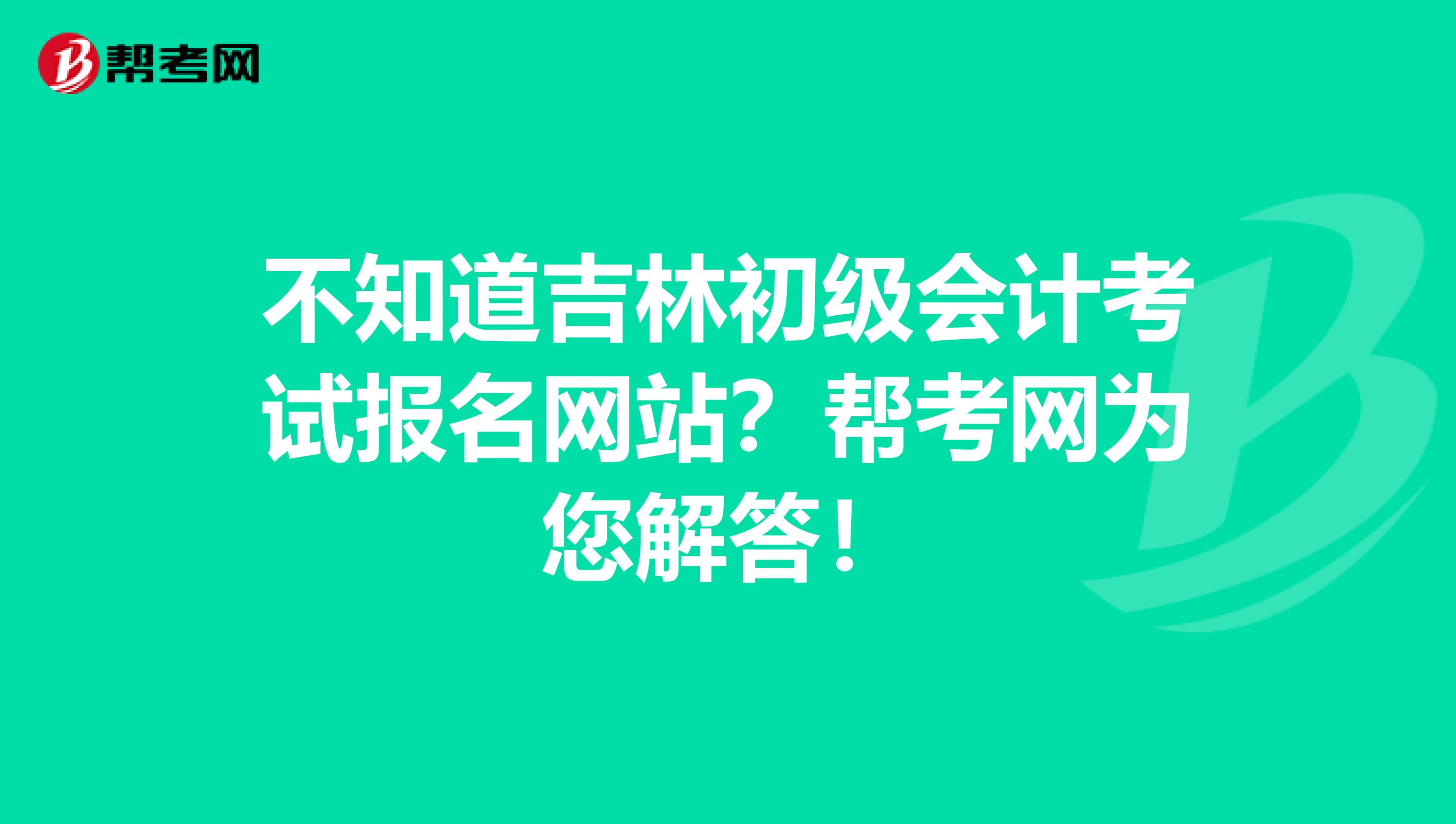 不知道吉林初级会计考试报名网站？帮考网为您解答！