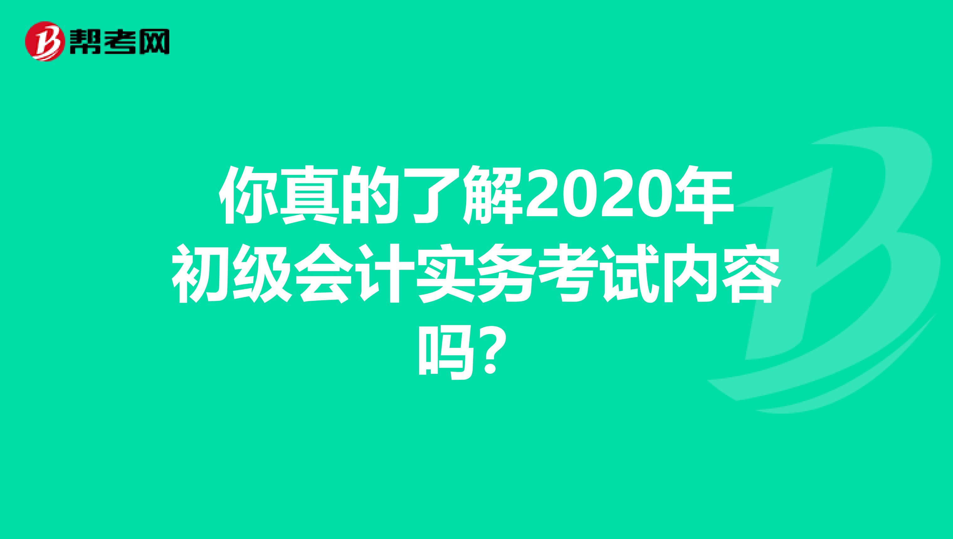 你真的了解2020年初级会计实务考试内容吗？