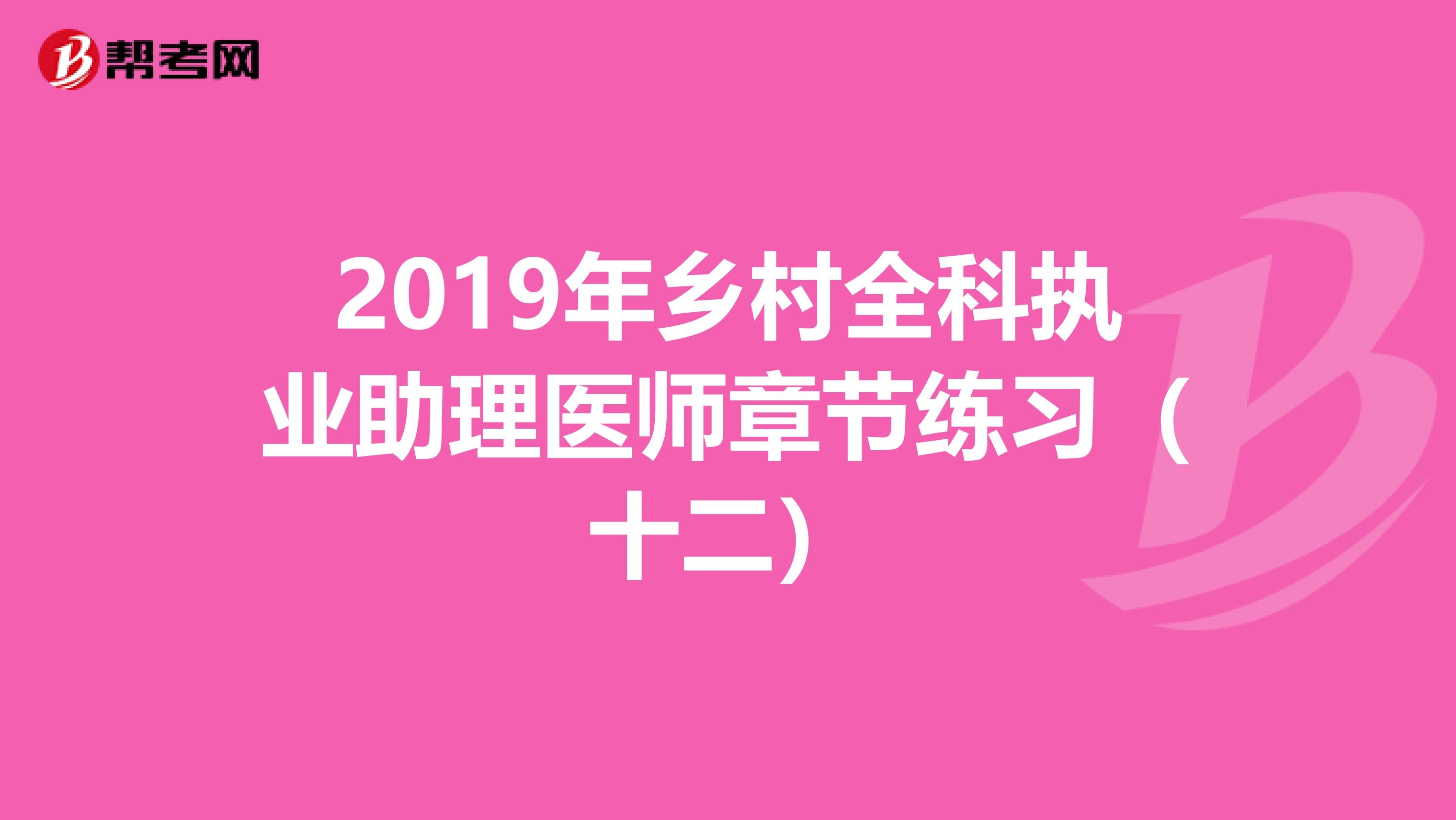 2019年乡村全科执业助理医师章节练习（十二）