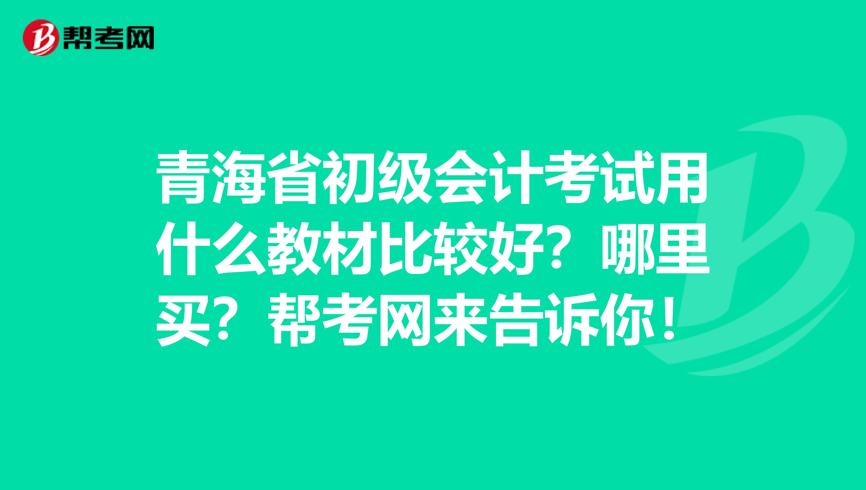 青海省初级会计考试用什么教材比较好？哪里买？帮考网来告诉你！