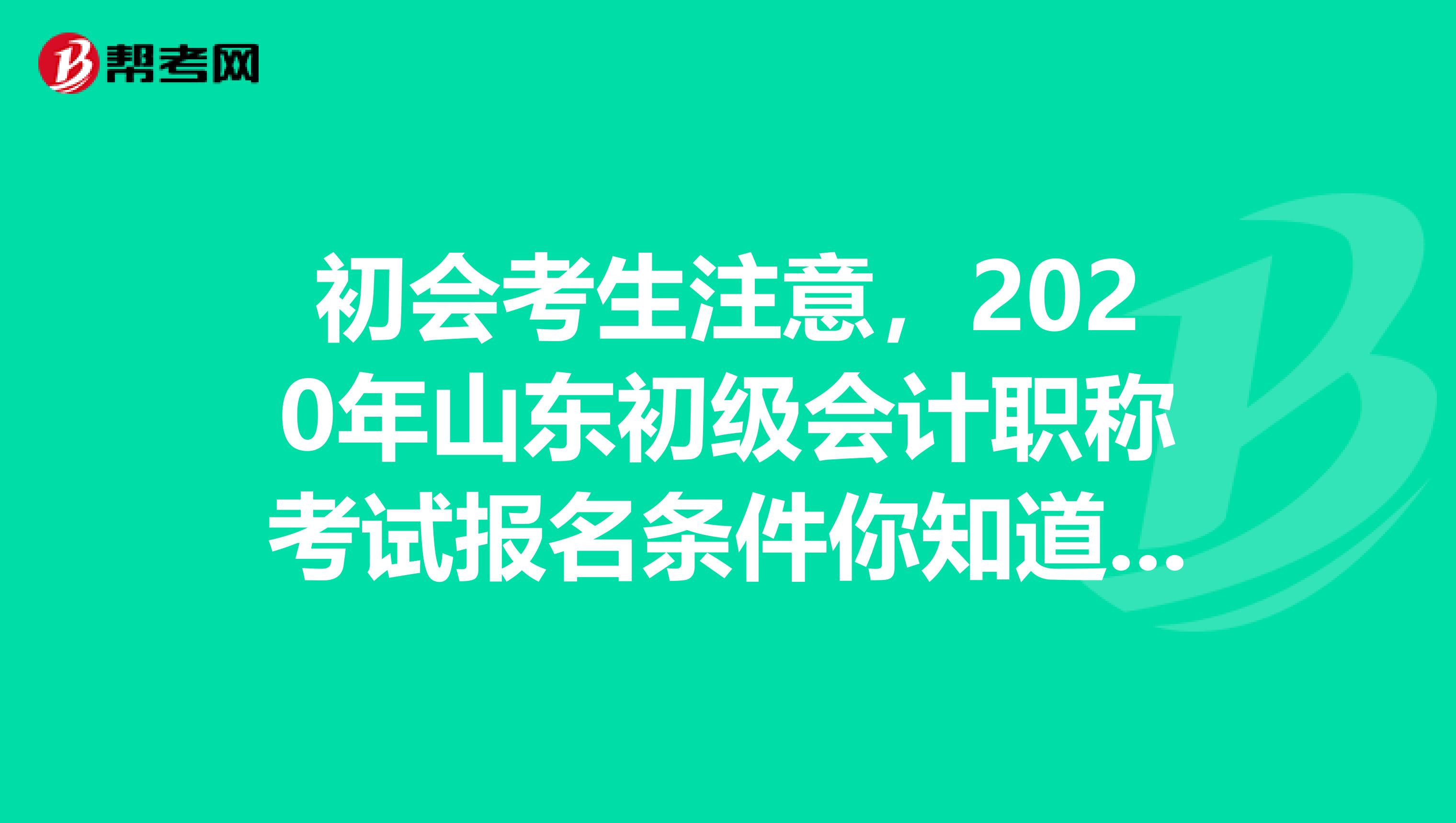 初会考生注意，2020年山东初级会计职称考试报名条件你知道了吗？