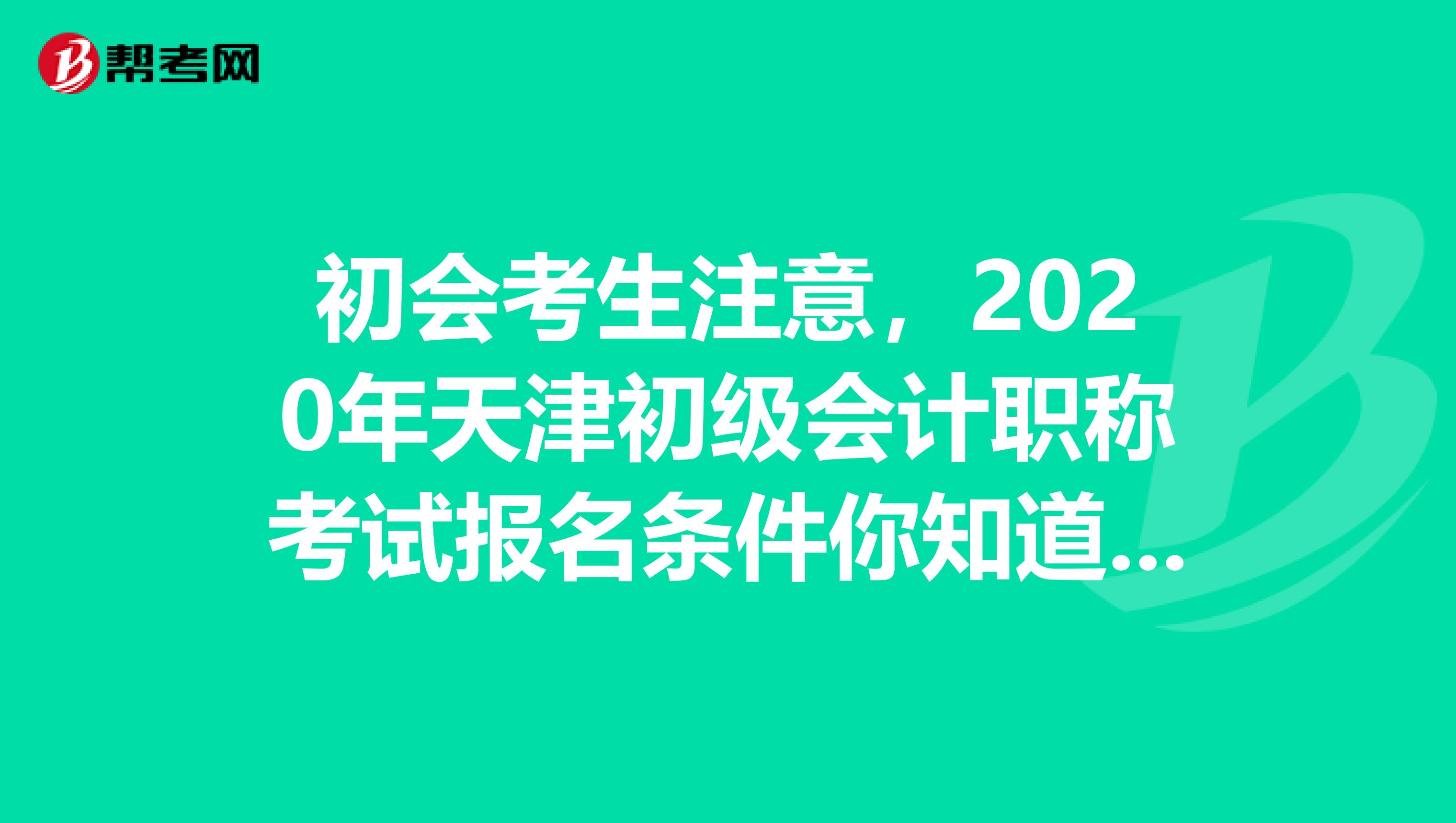 初会考生注意，2020年天津初级会计职称考试报名条件你知道了吗？