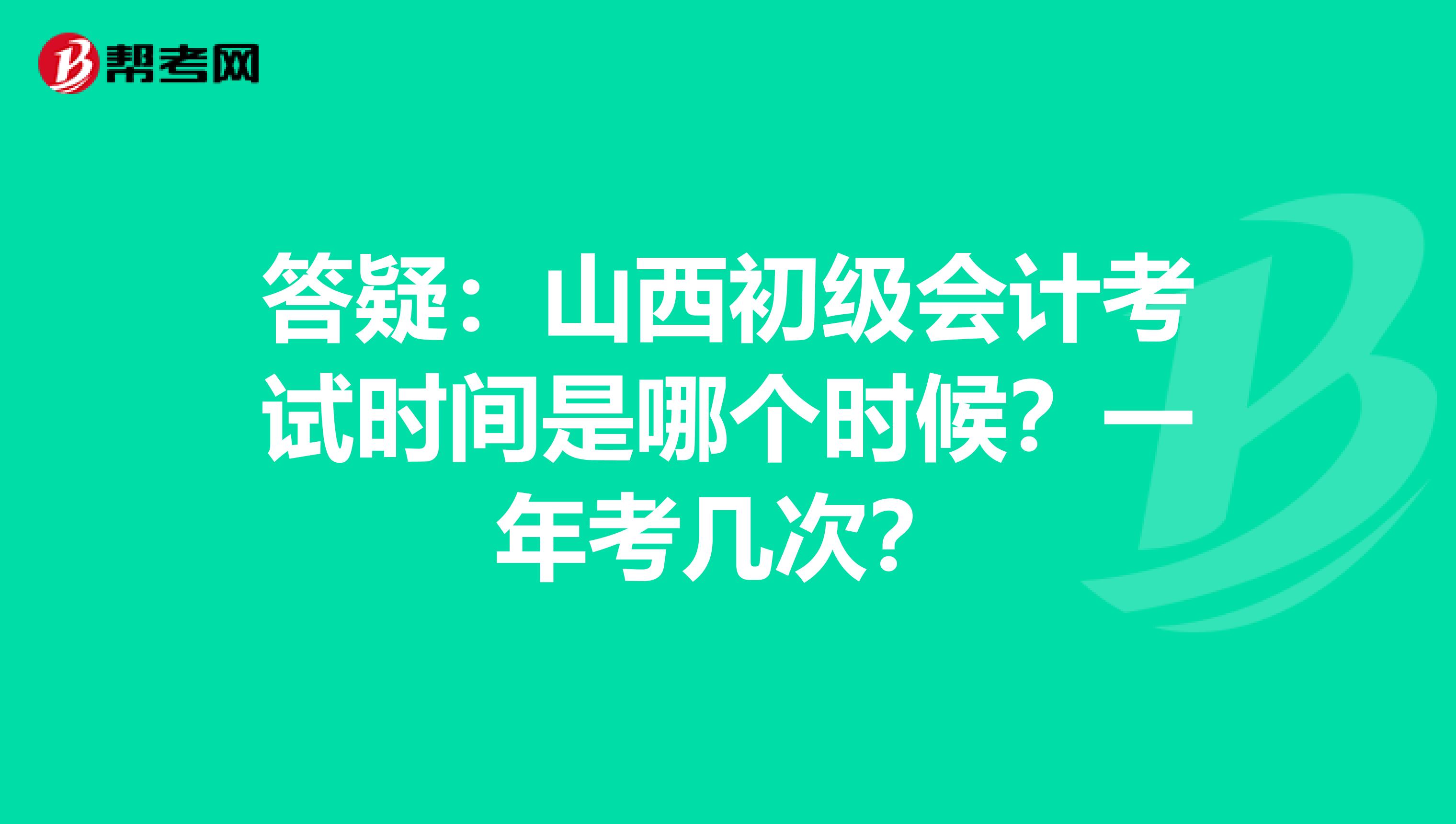 答疑：山西初级会计考试时间是哪个时候？一年考几次？