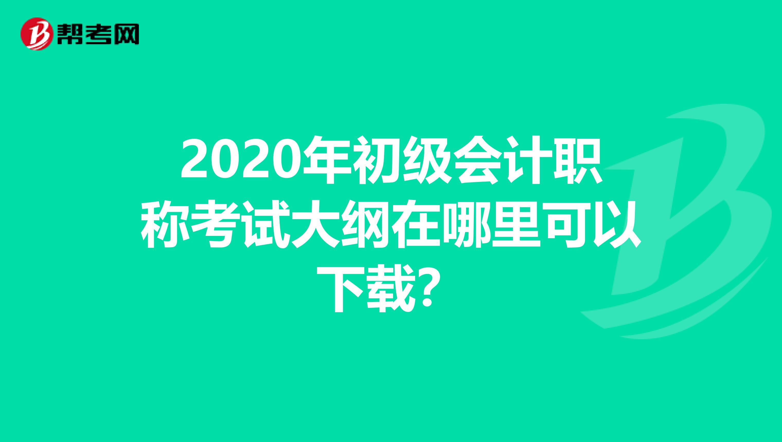 2020年初级会计职称考试大纲在哪里可以下载？