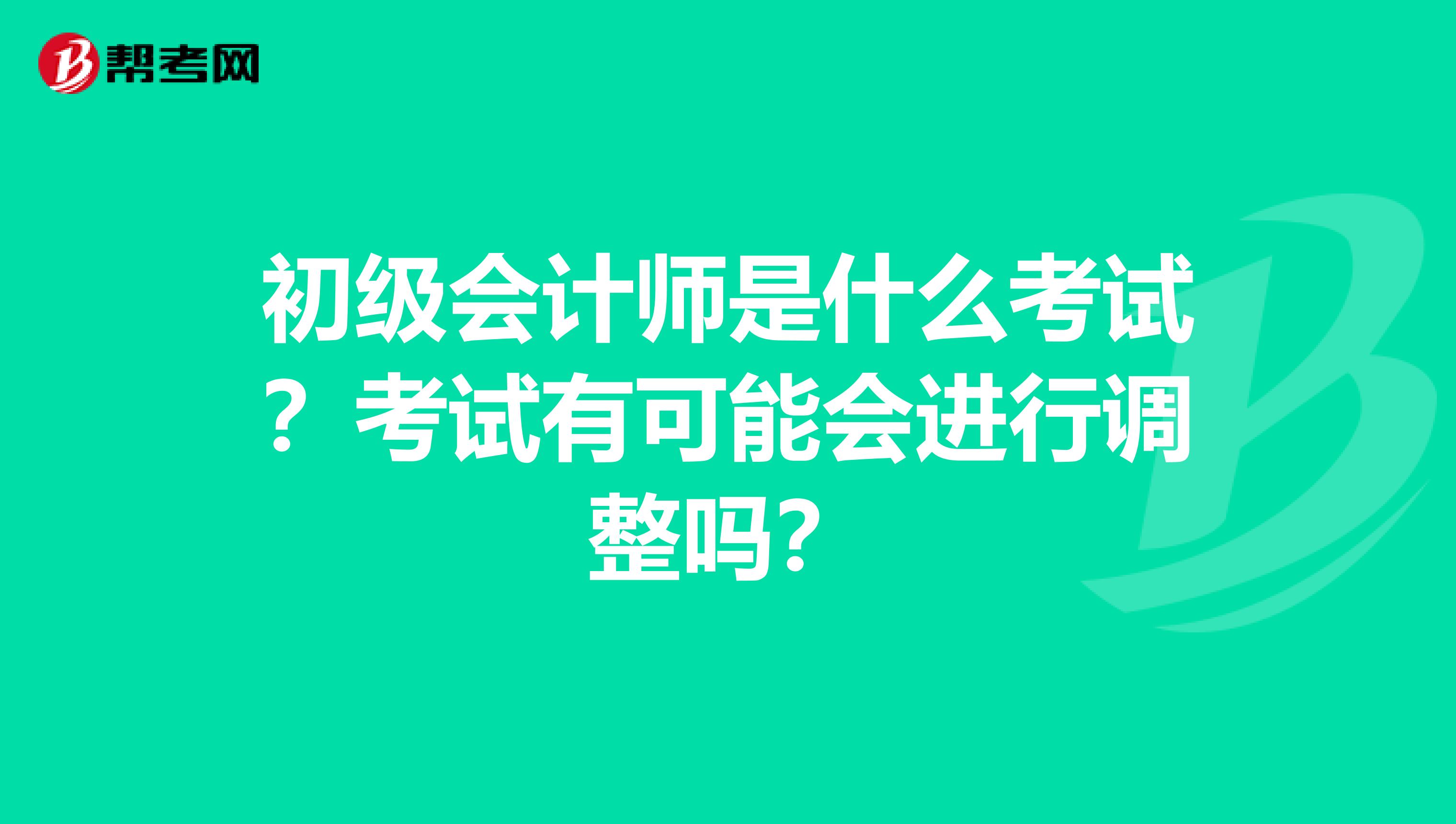 初级会计师是什么考试？考试有可能会进行调整吗？