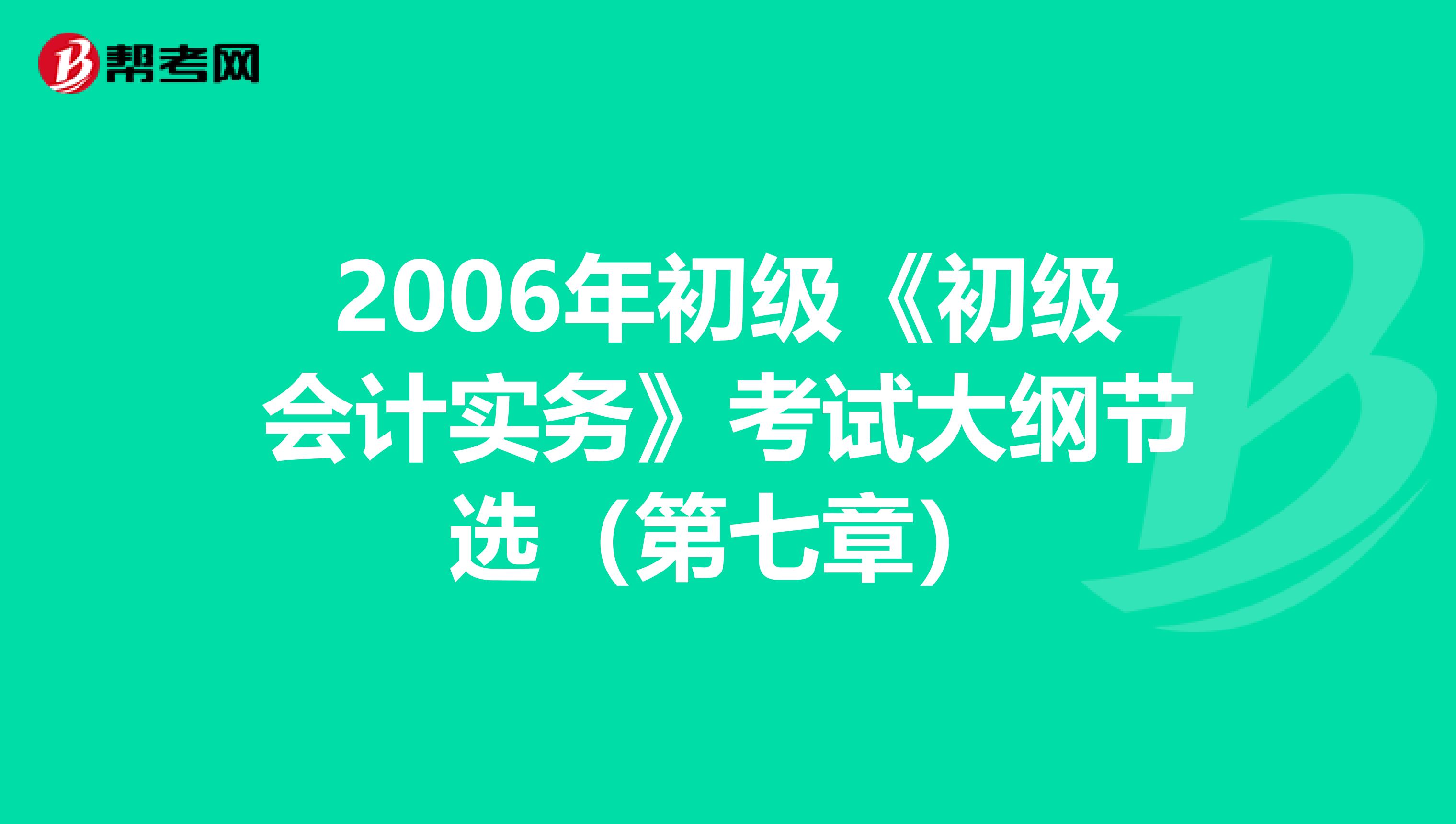 2006年初级《初级会计实务》考试大纲节选（第七章）