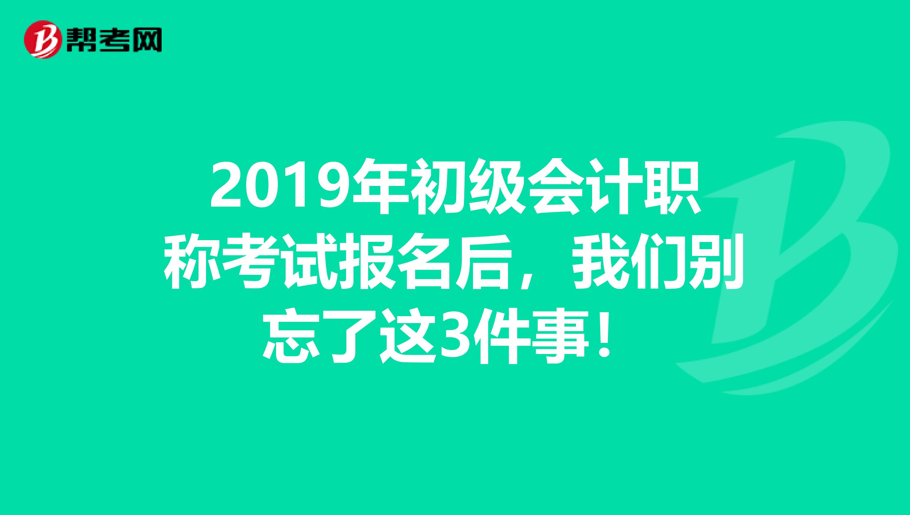 2019年初级会计职称考试报名后，我们别忘了这3件事！