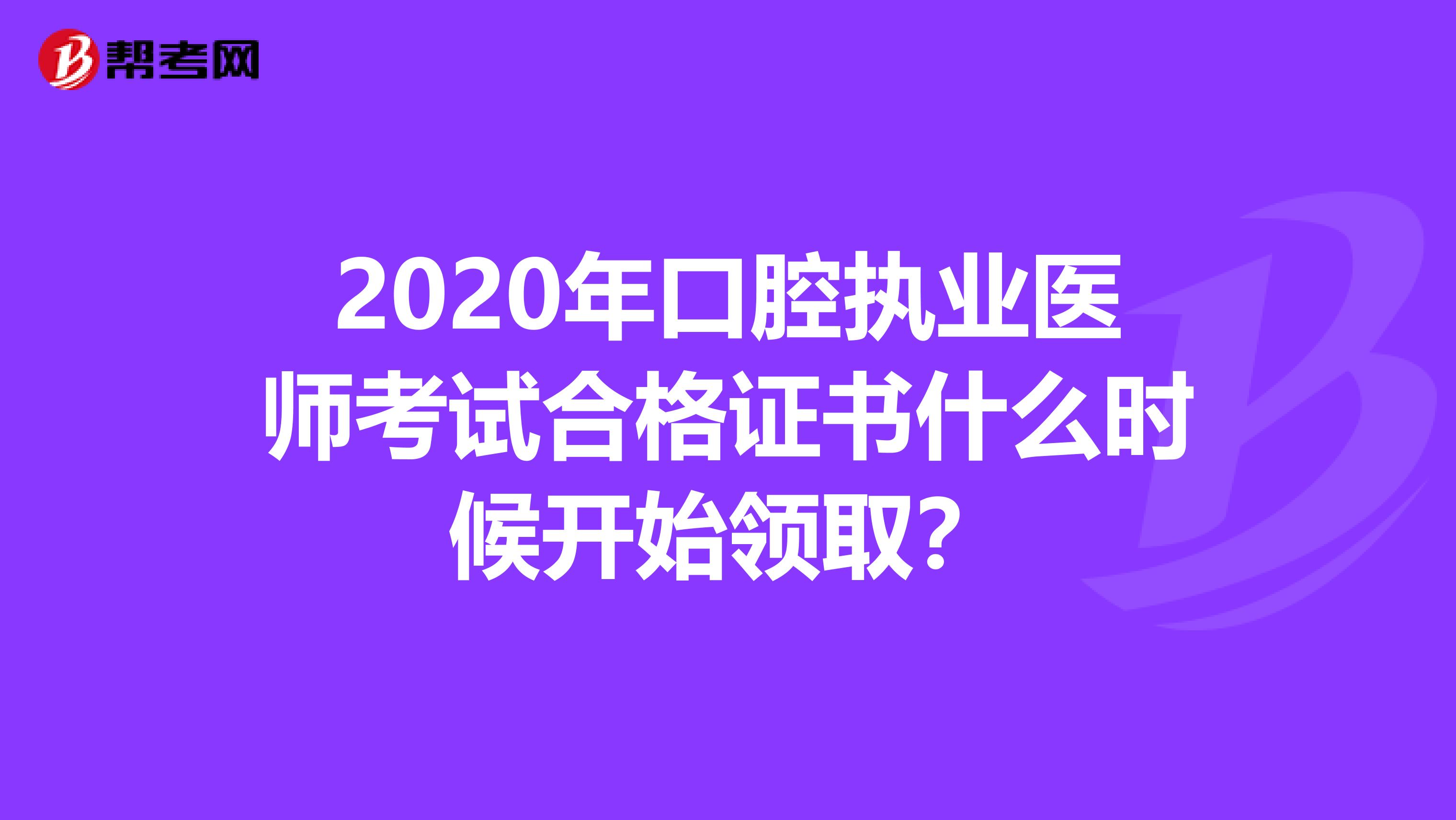 2020年口腔执业医师考试合格证书什么时候开始领取？