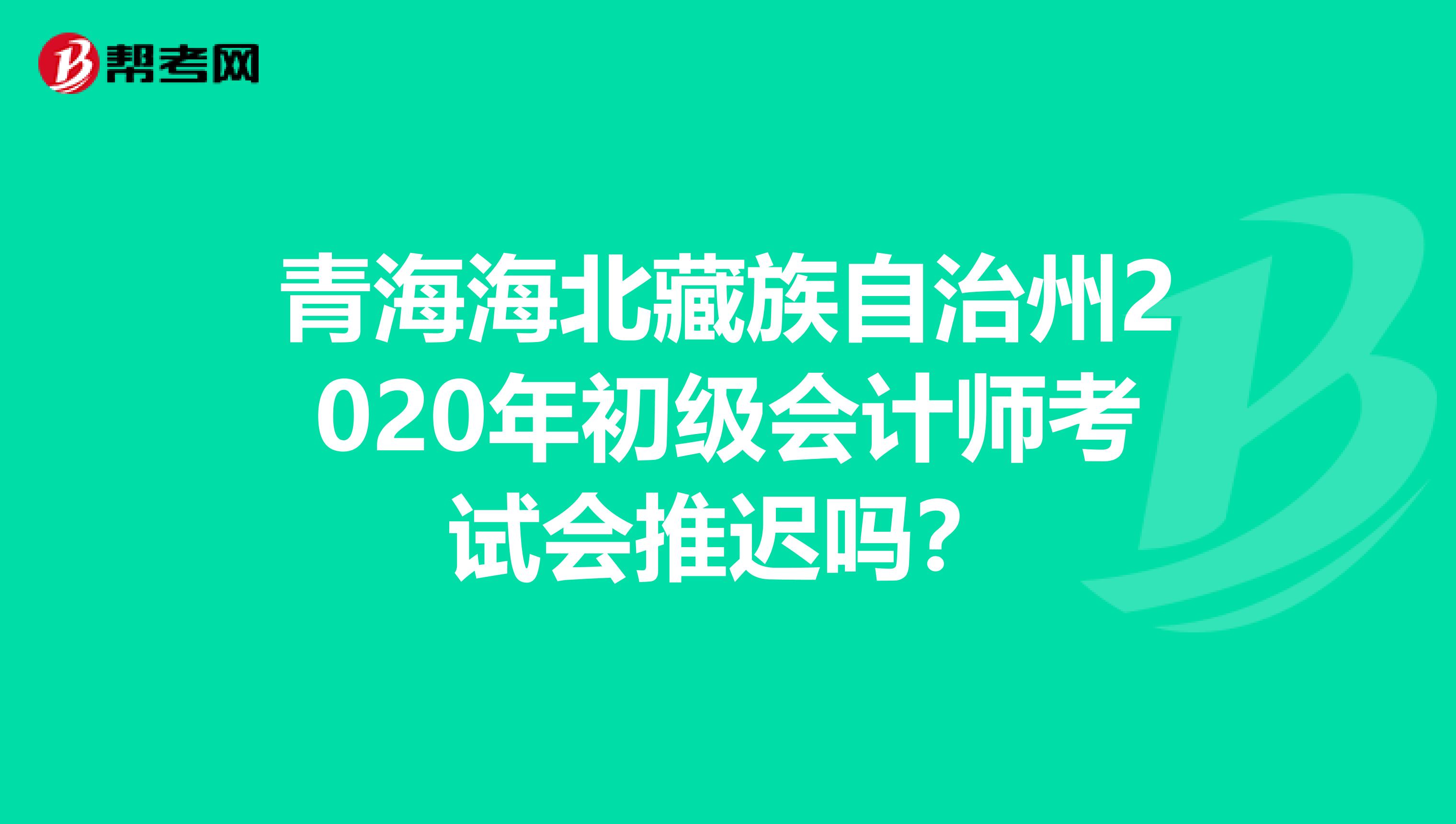 青海海北藏族自治州2020年初级会计师考试会推迟吗？