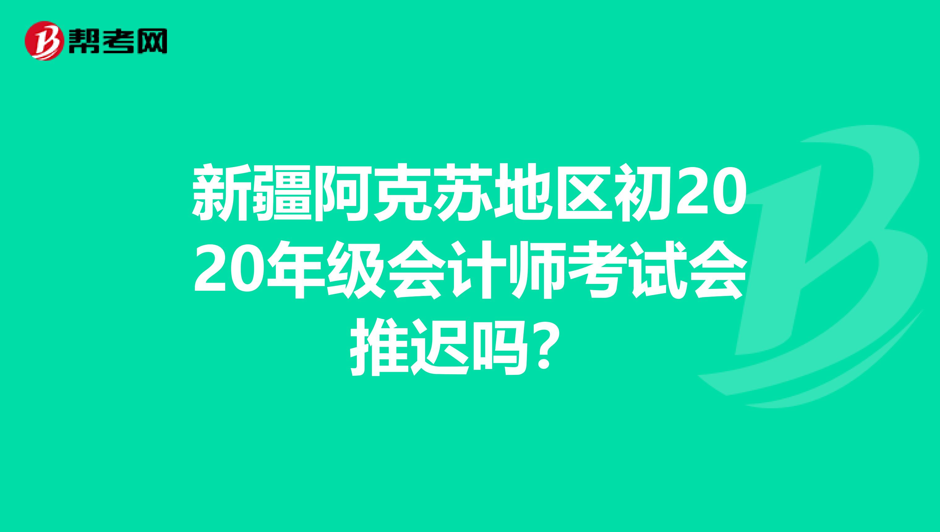 新疆阿克苏地区初2020年级会计师考试会推迟吗？