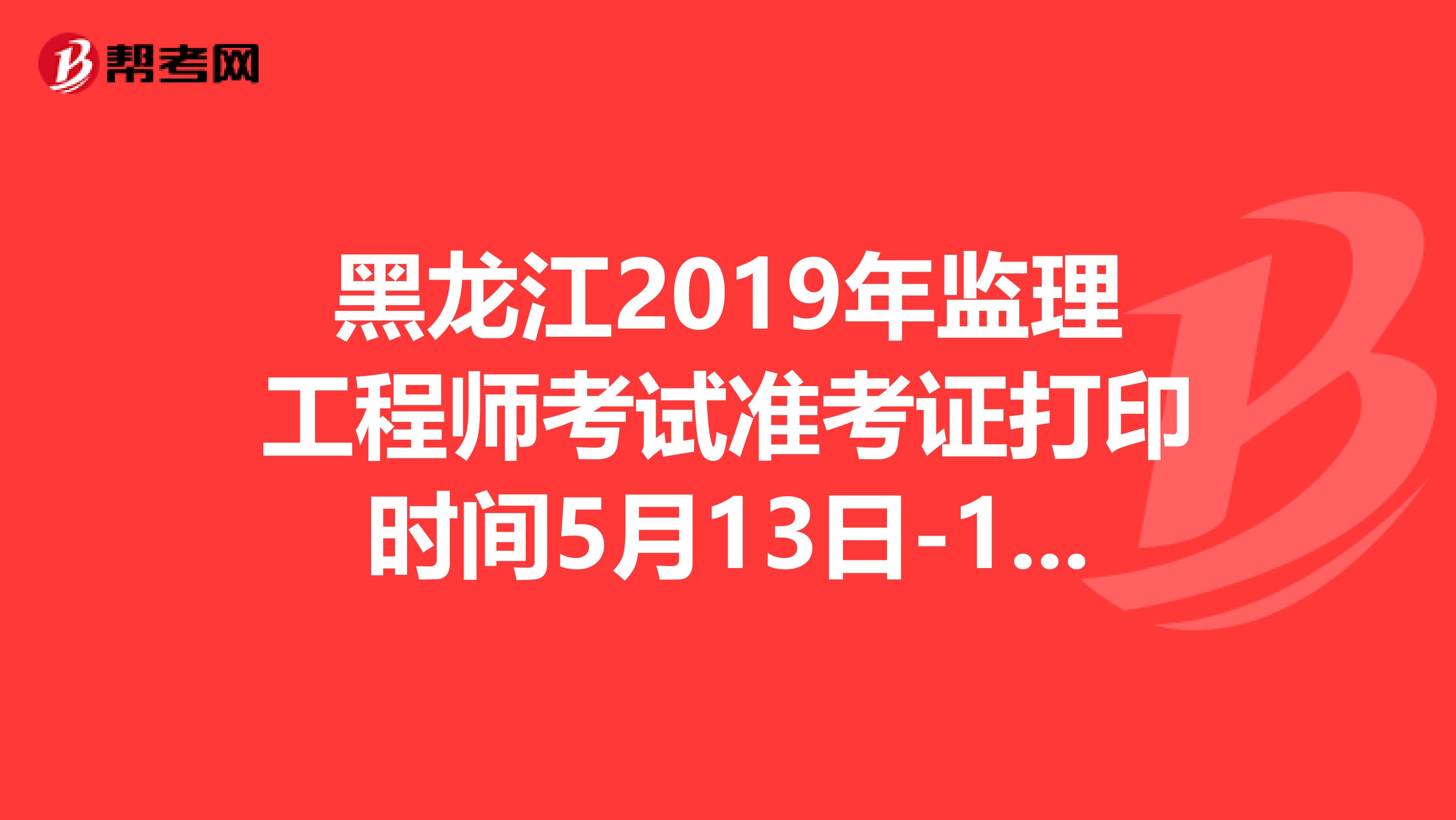 黑龙江2019年监理工程师考试准考证打印时间5月13日-16日