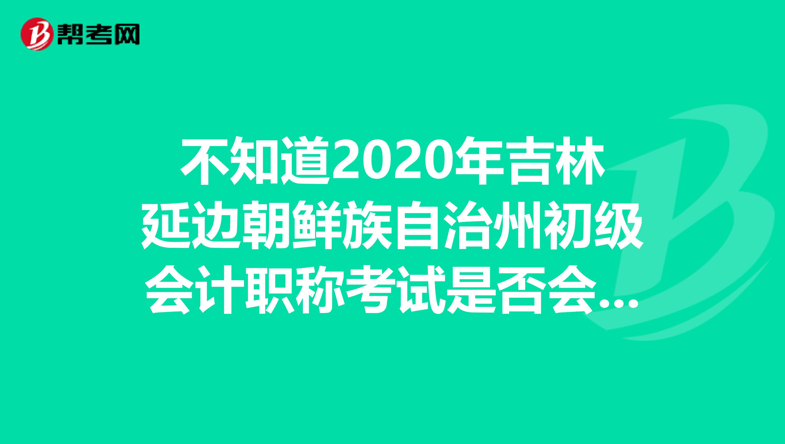 不知道2020年吉林延边朝鲜族自治州初级会计职称考试是否会推迟？看这里