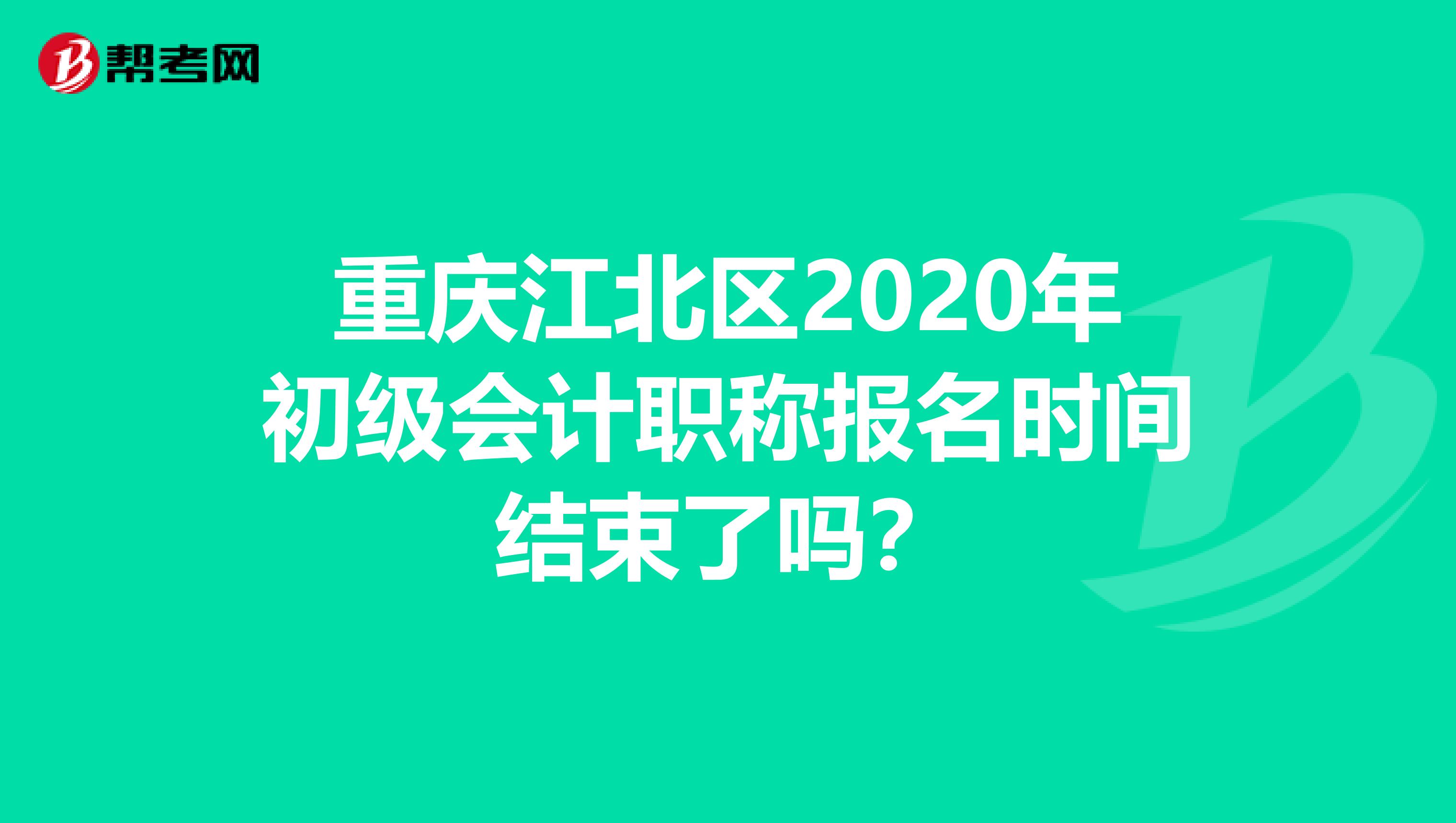 重庆江北区2020年初级会计职称报名时间结束了吗？