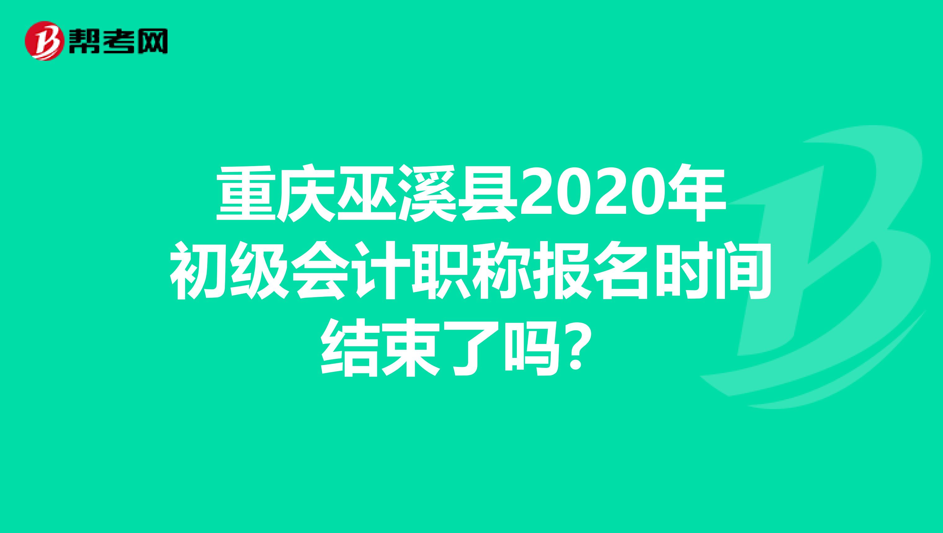 重庆巫溪县2020年初级会计职称报名时间结束了吗？
