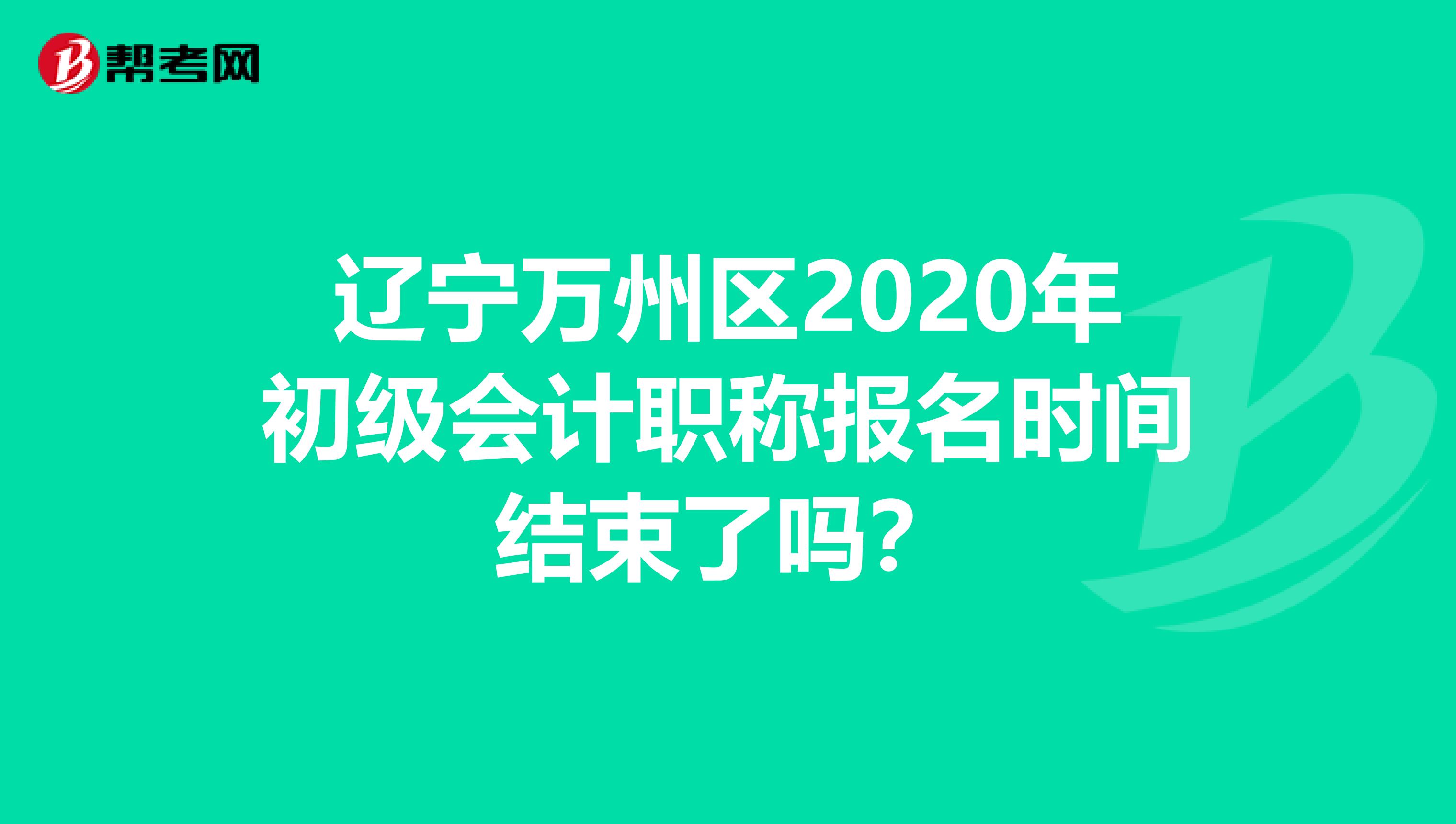 辽宁万州区2020年初级会计职称报名时间结束了吗？