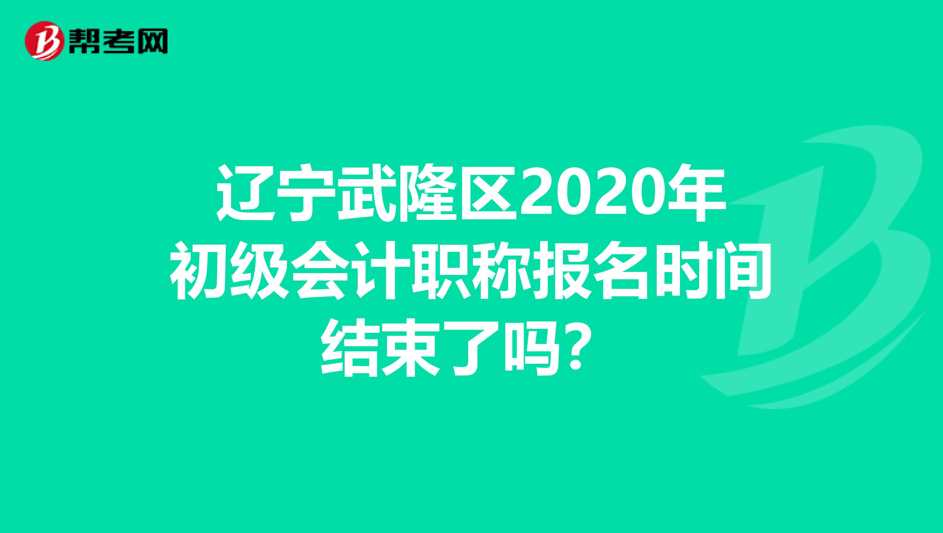 辽宁武隆区2020年初级会计职称报名时间结束了吗？