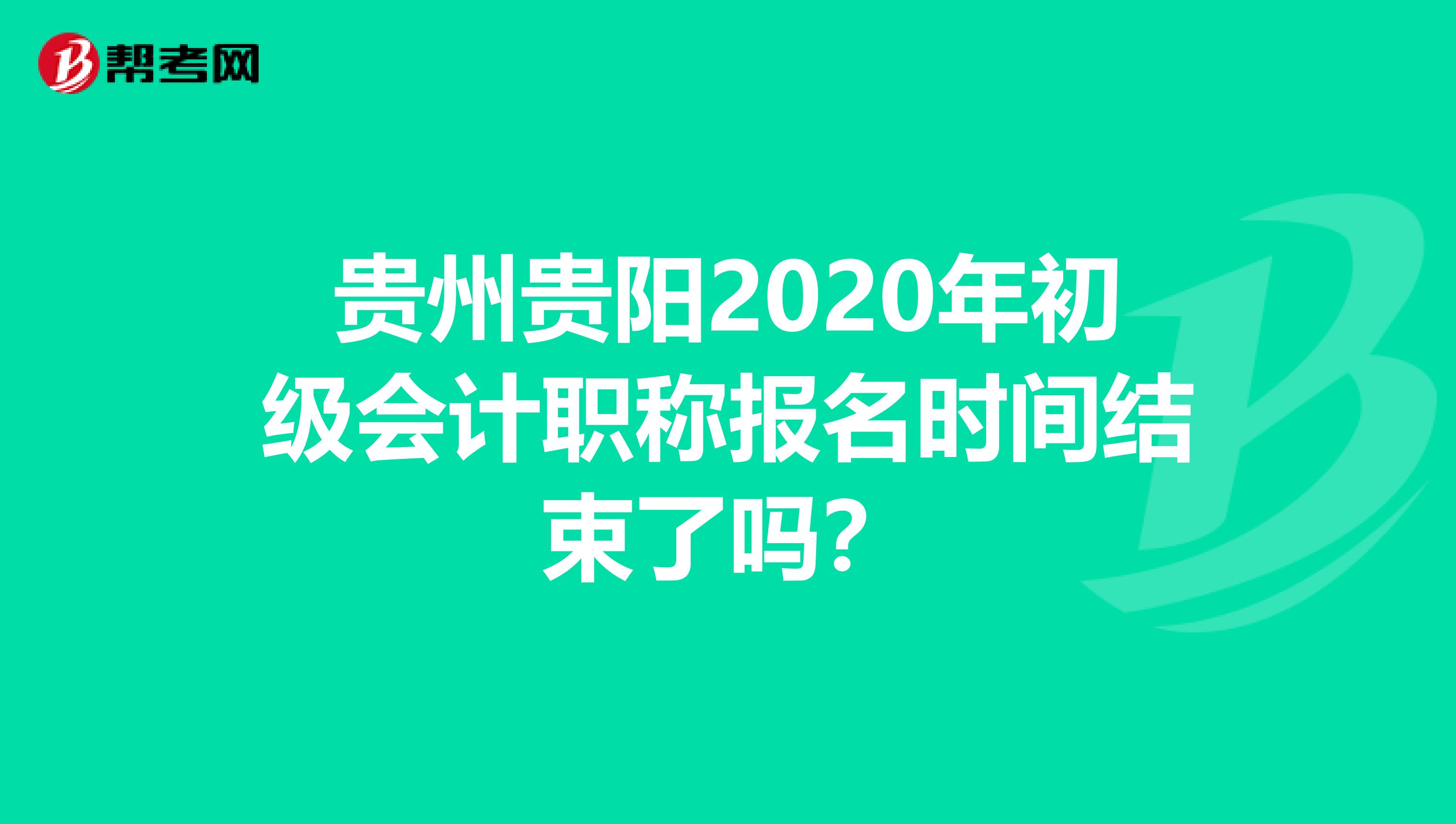 贵州贵阳2020年初级会计职称报名时间结束了吗？