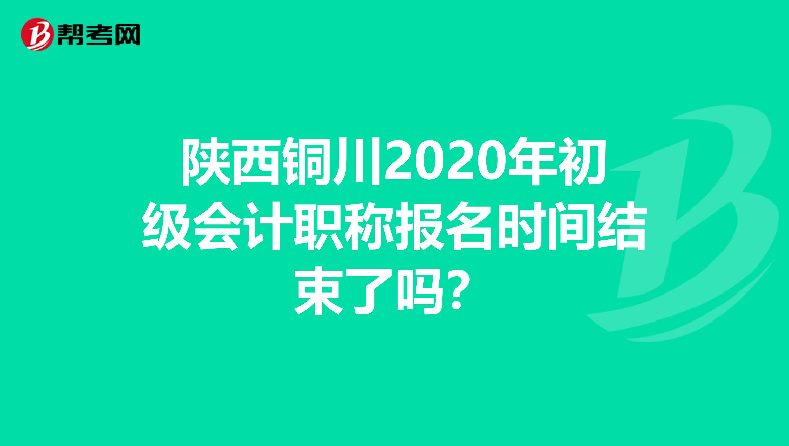 陕西铜川2020年初级会计职称报名时间结束了吗？