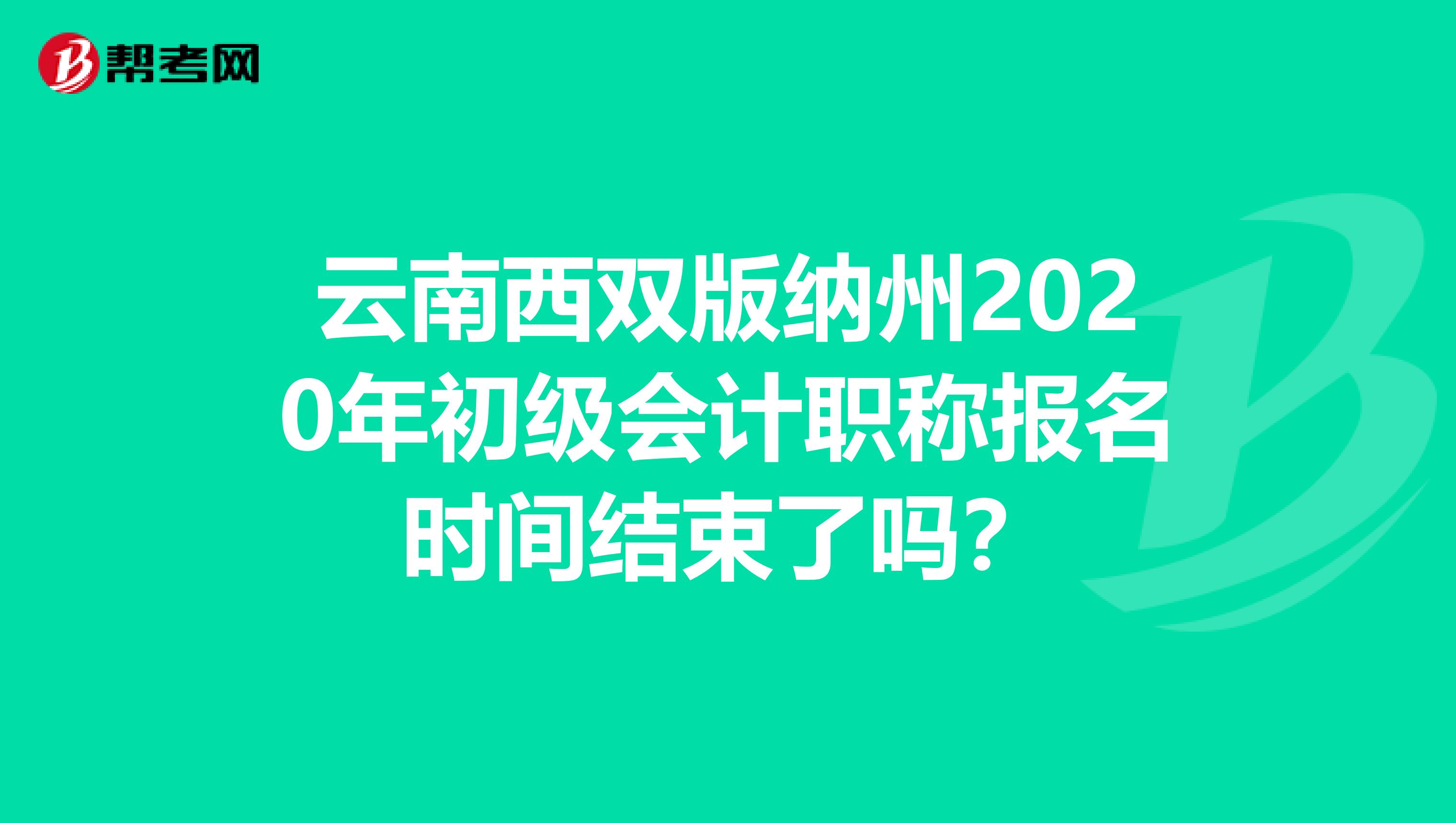 云南西双版纳州2020年初级会计职称报名时间结束了吗？