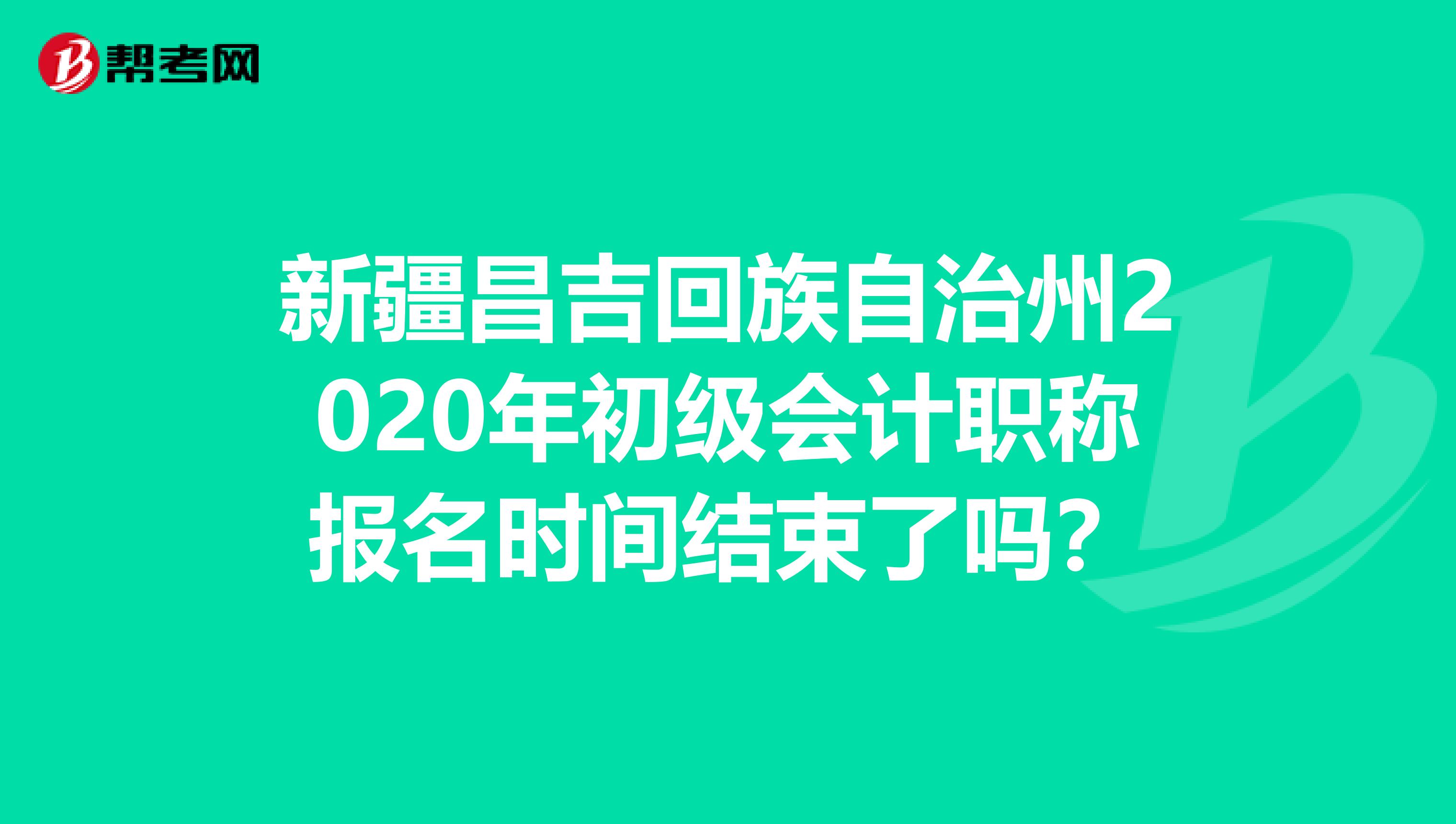 新疆昌吉回族自治州2020年初級(jí)會(huì)計(jì)職稱報(bào)名時(shí)間結(jié)束了嗎？