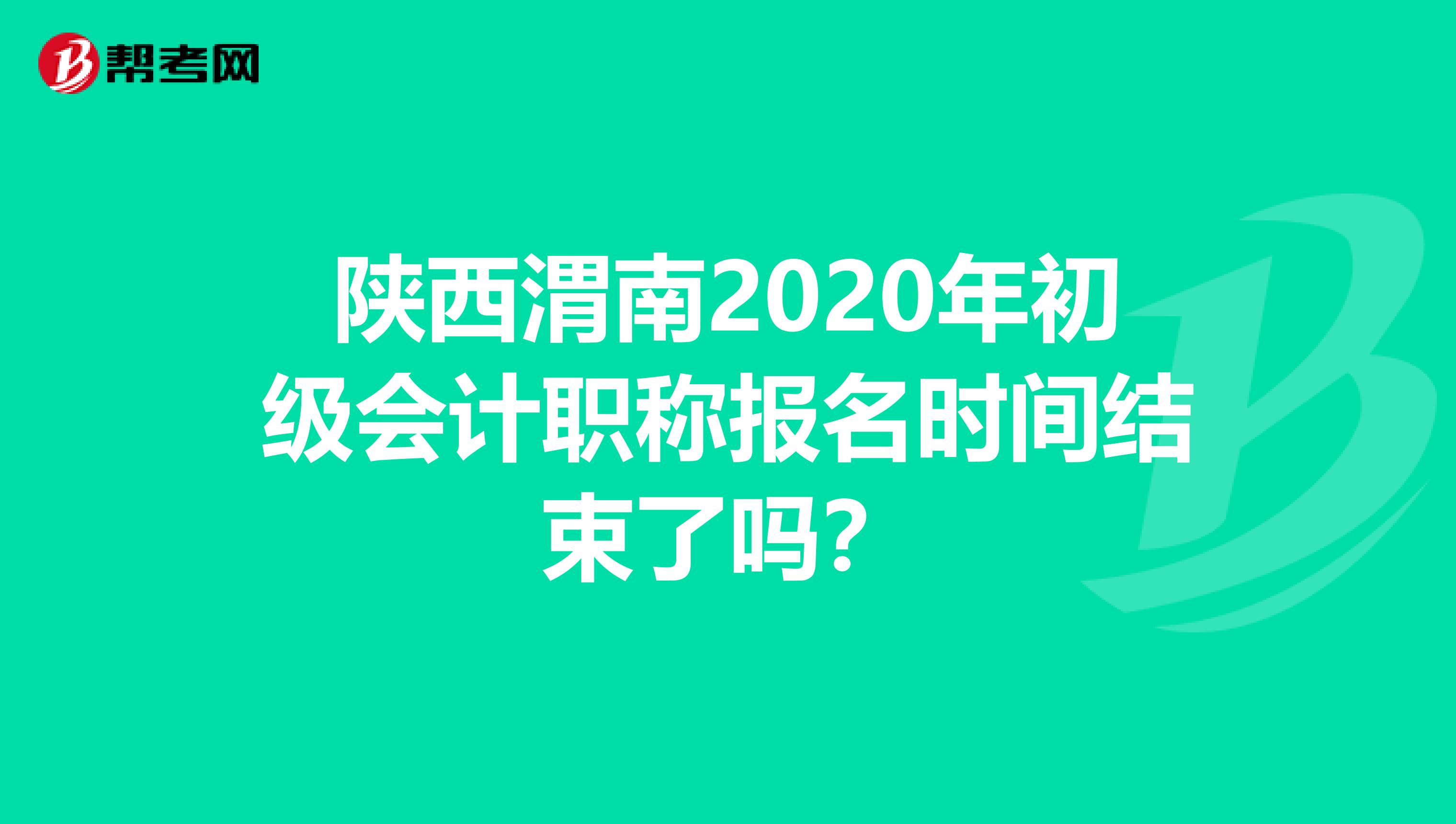 陕西渭南2020年初级会计职称报名时间结束了吗？