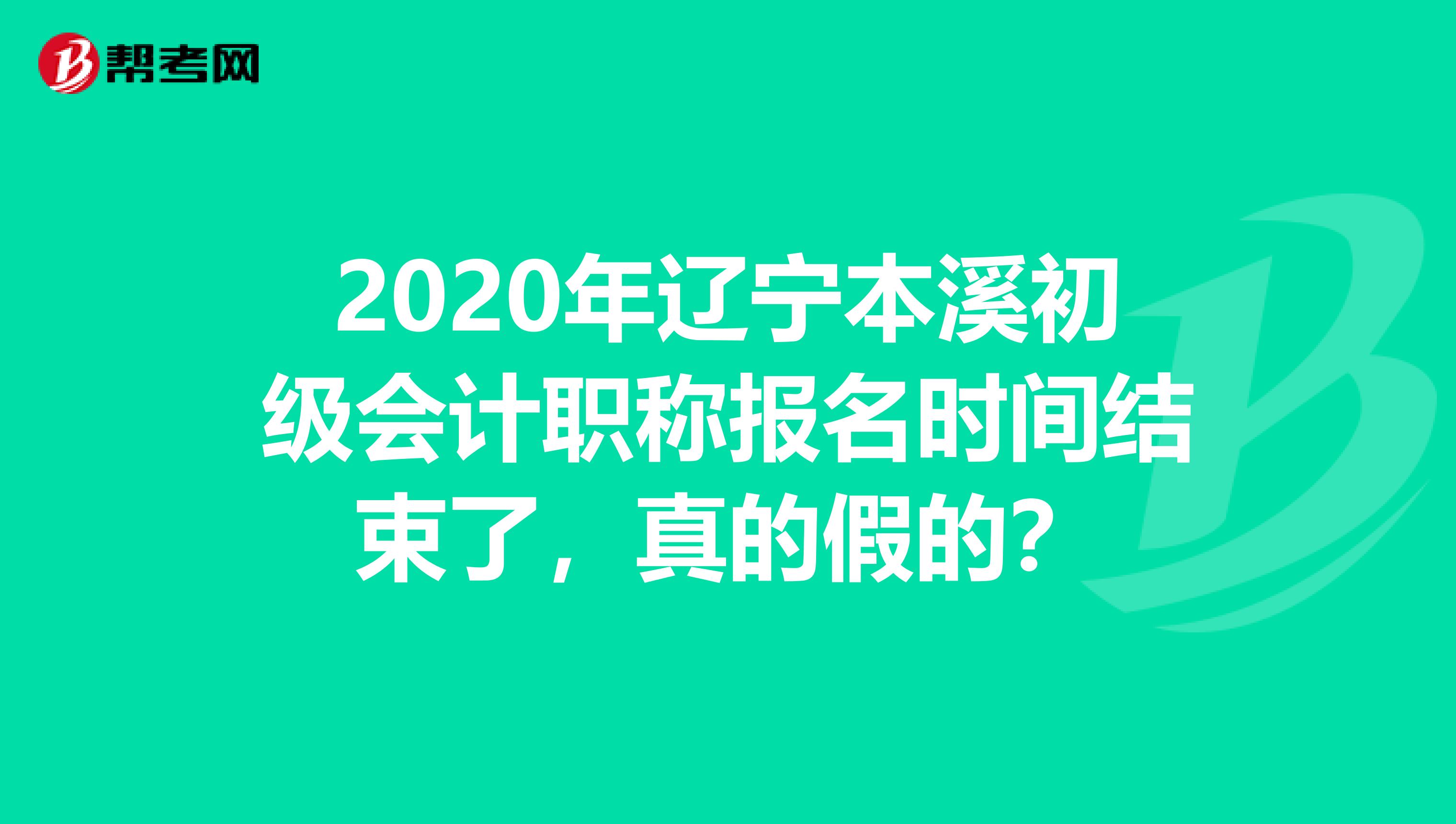 2020年辽宁本溪初级会计职称报名时间结束了，真的假的？