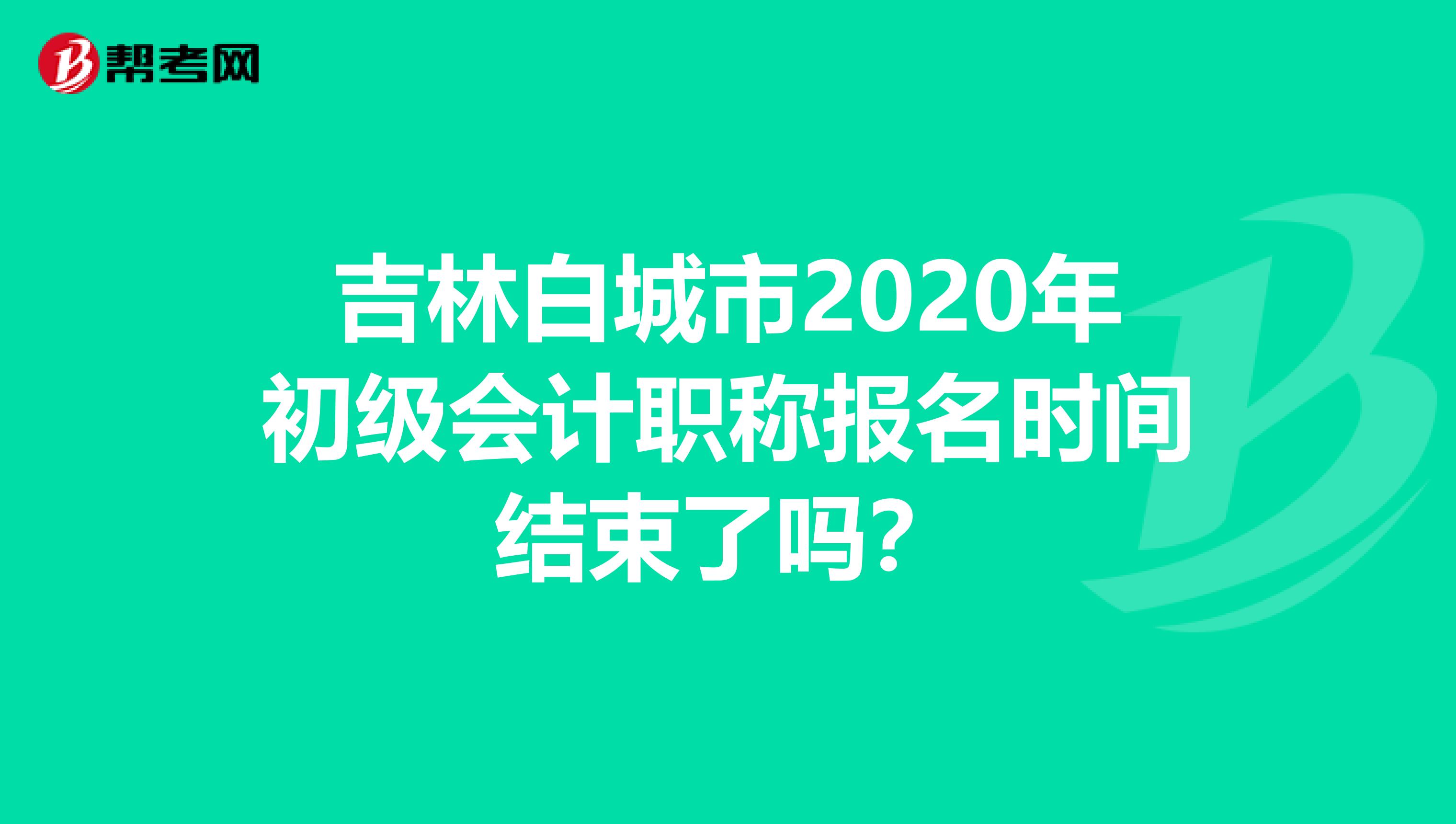 吉林白城市2020年初级会计职称报名时间结束了吗？