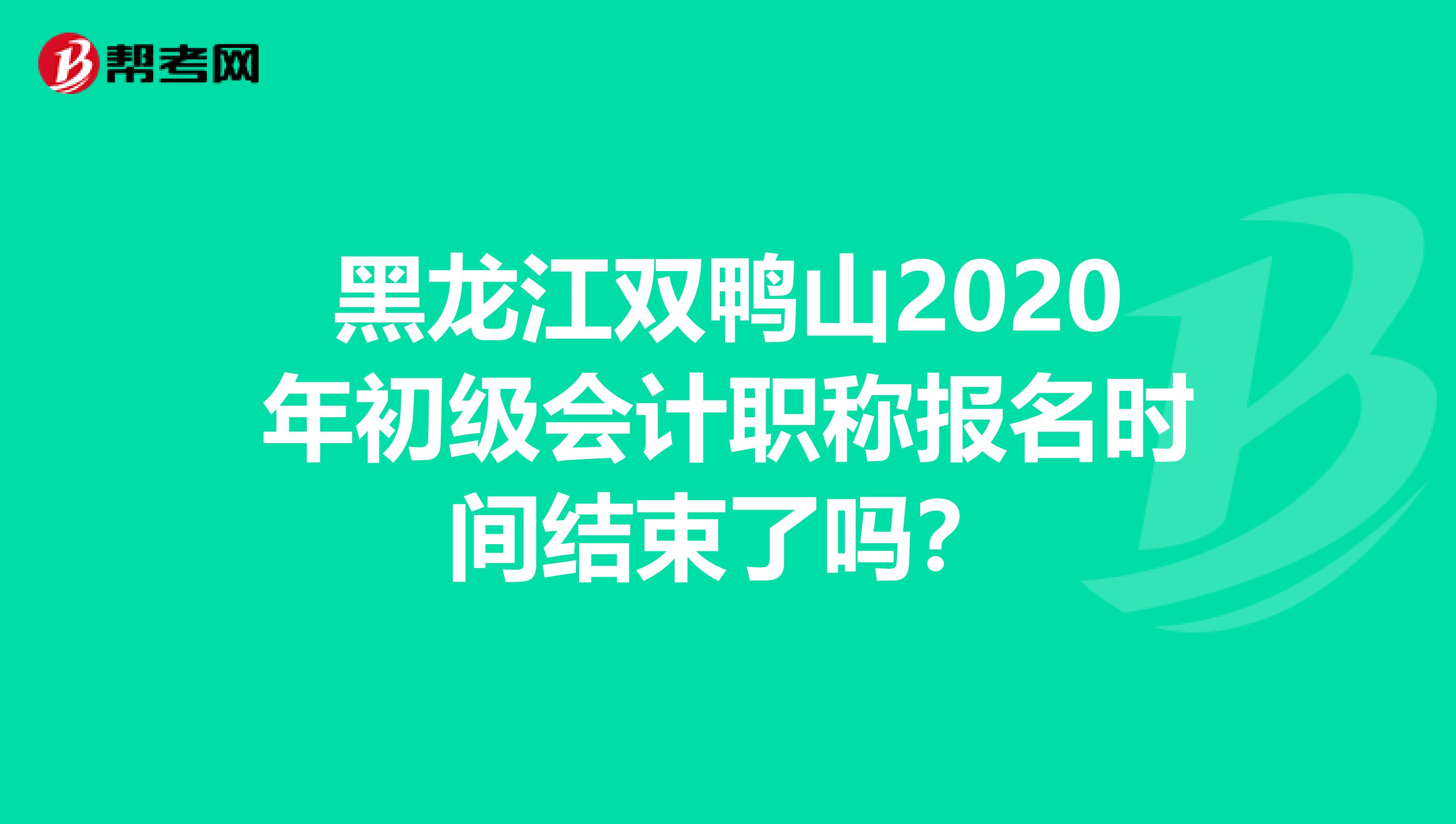 黑龙江双鸭山2020年初级会计职称报名时间结束了吗？