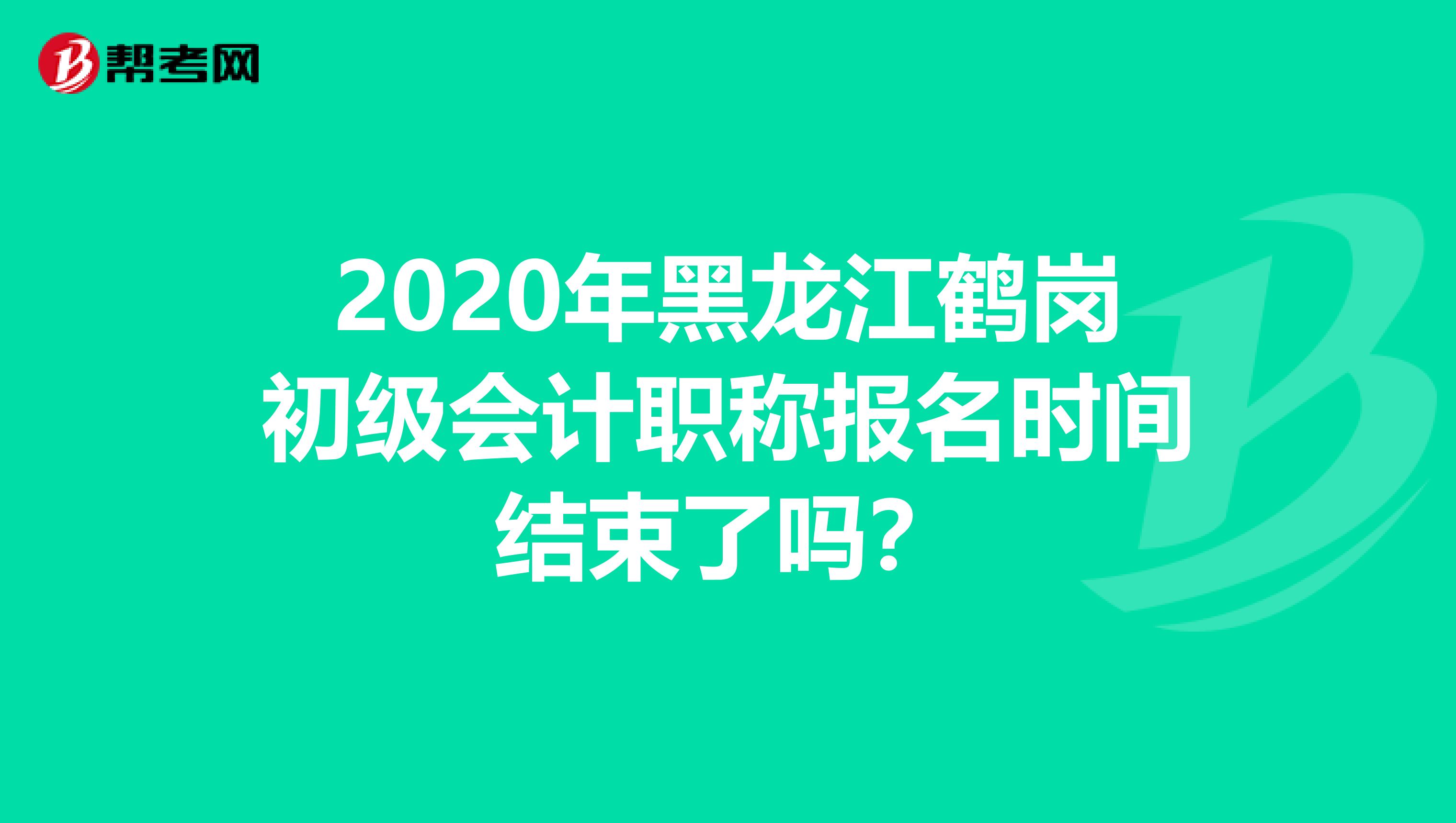 2020年黑龙江鹤岗初级会计职称报名时间结束了吗？