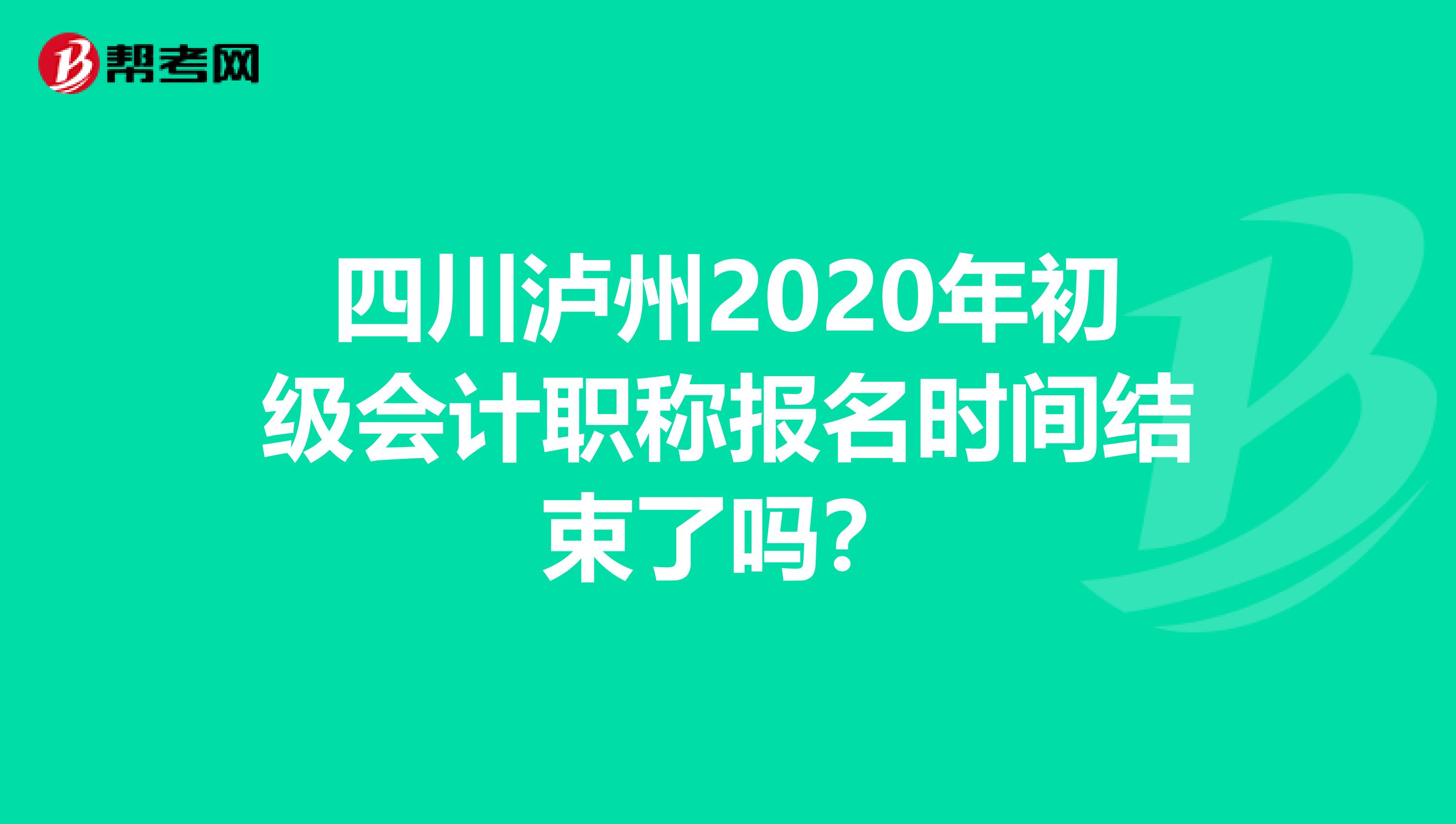 四川泸州2020年初级会计职称报名时间结束了吗？