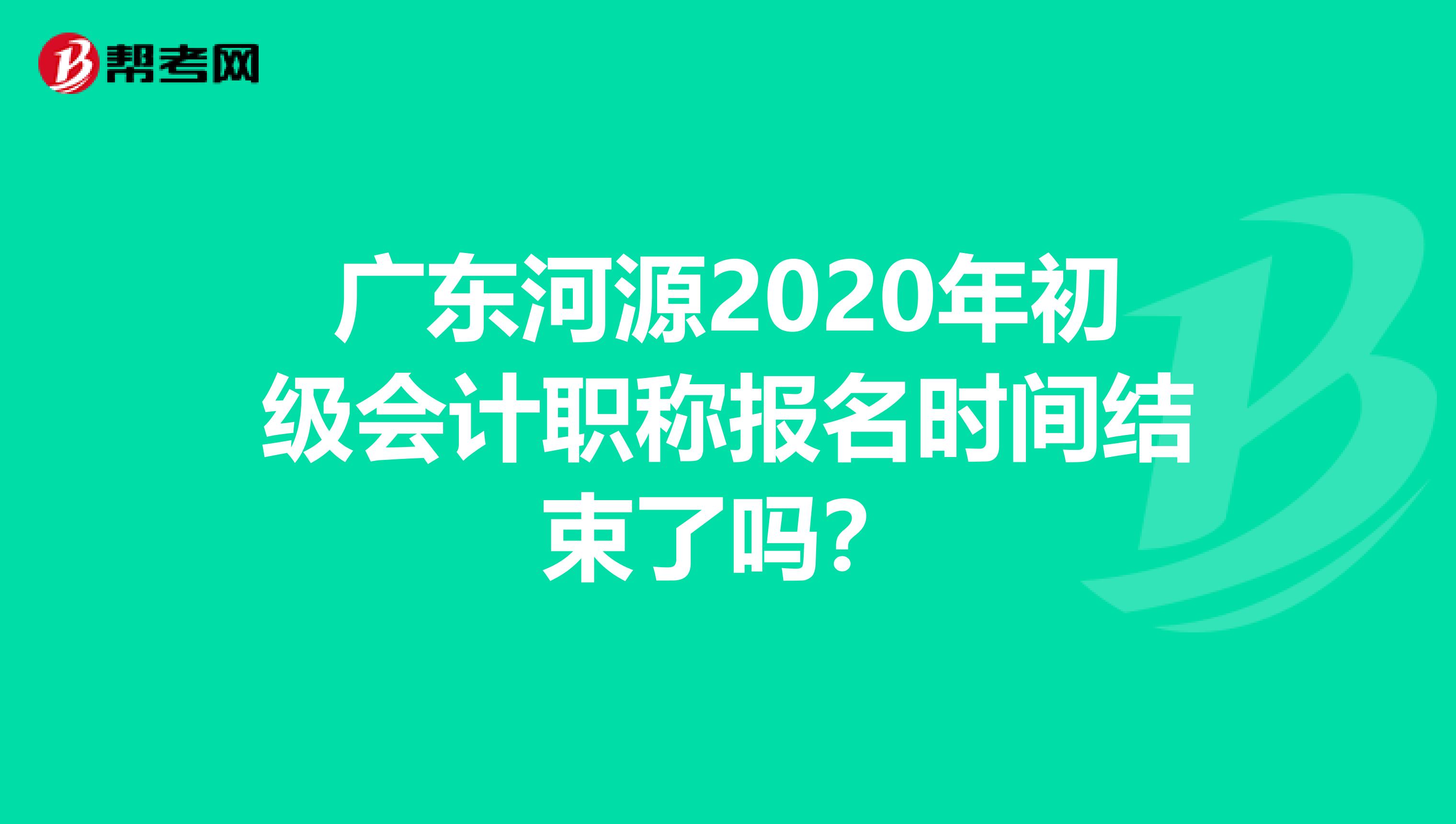 广东河源2020年初级会计职称报名时间结束了吗？